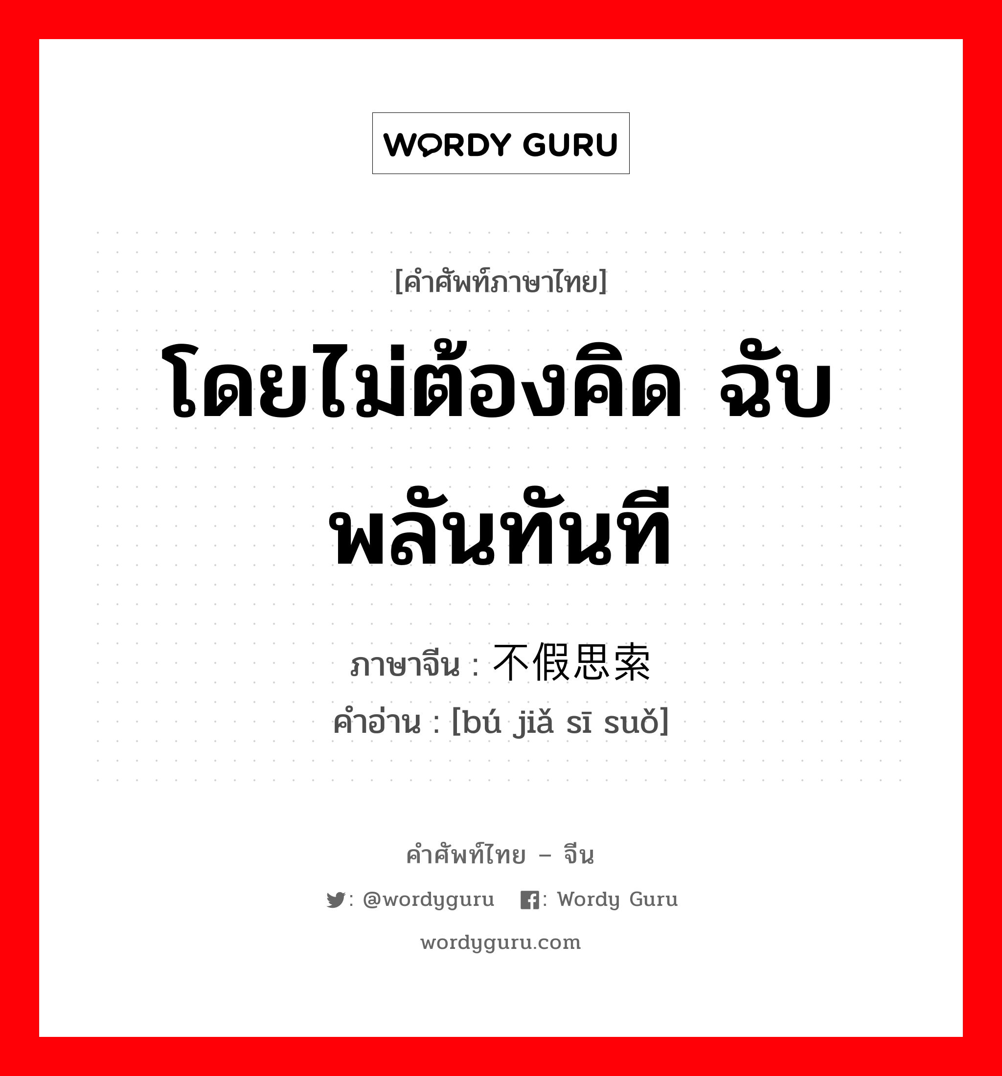 โดยไม่ต้องคิด ฉับพลันทันที ภาษาจีนคืออะไร, คำศัพท์ภาษาไทย - จีน โดยไม่ต้องคิด ฉับพลันทันที ภาษาจีน 不假思索 คำอ่าน [bú jiǎ sī suǒ]