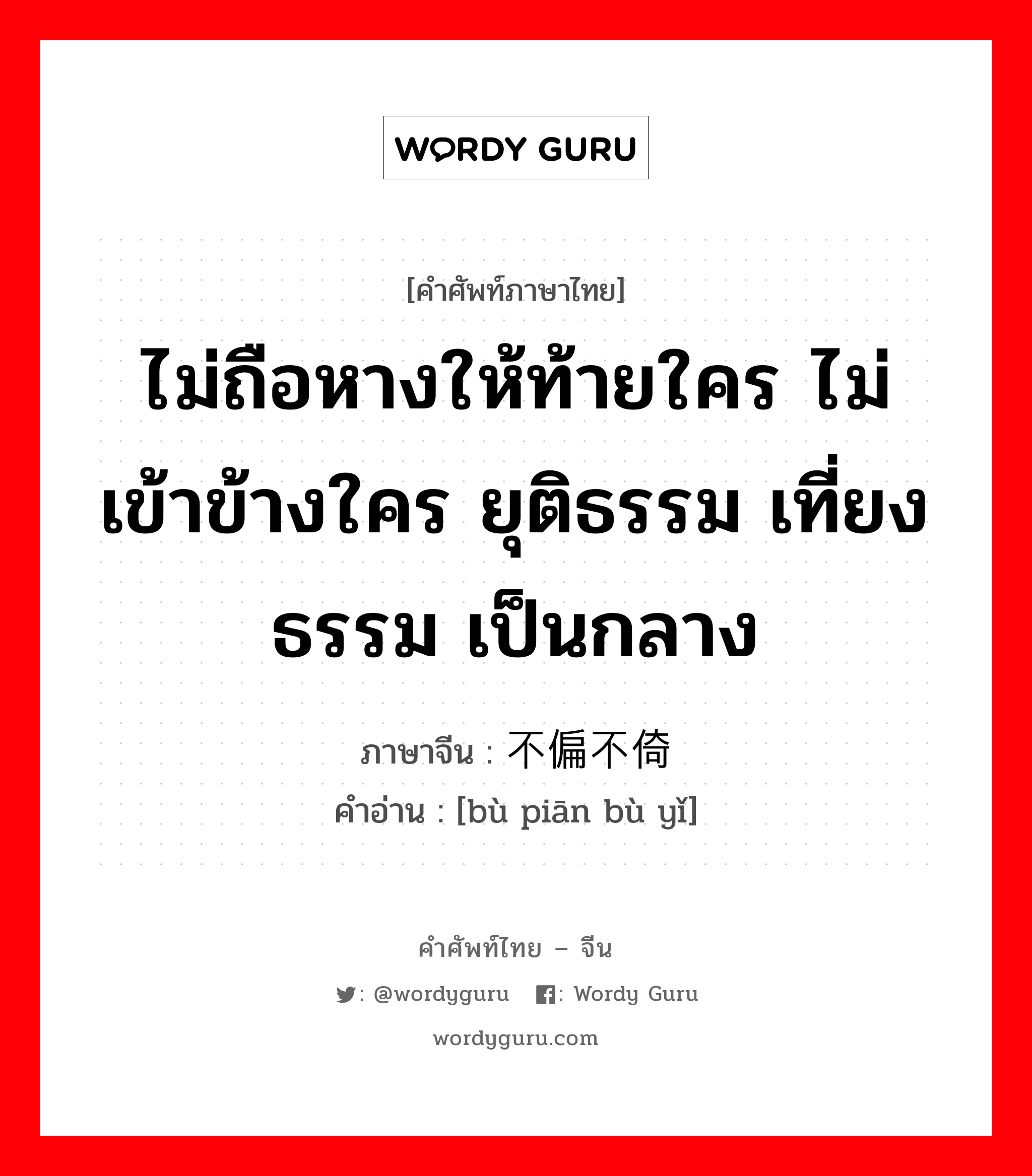 ไม่ถือหางให้ท้ายใคร ไม่เข้าข้างใคร ยุติธรรม เที่ยงธรรม เป็นกลาง ภาษาจีนคืออะไร, คำศัพท์ภาษาไทย - จีน ไม่ถือหางให้ท้ายใคร ไม่เข้าข้างใคร ยุติธรรม เที่ยงธรรม เป็นกลาง ภาษาจีน 不偏不倚 คำอ่าน [bù piān bù yǐ]