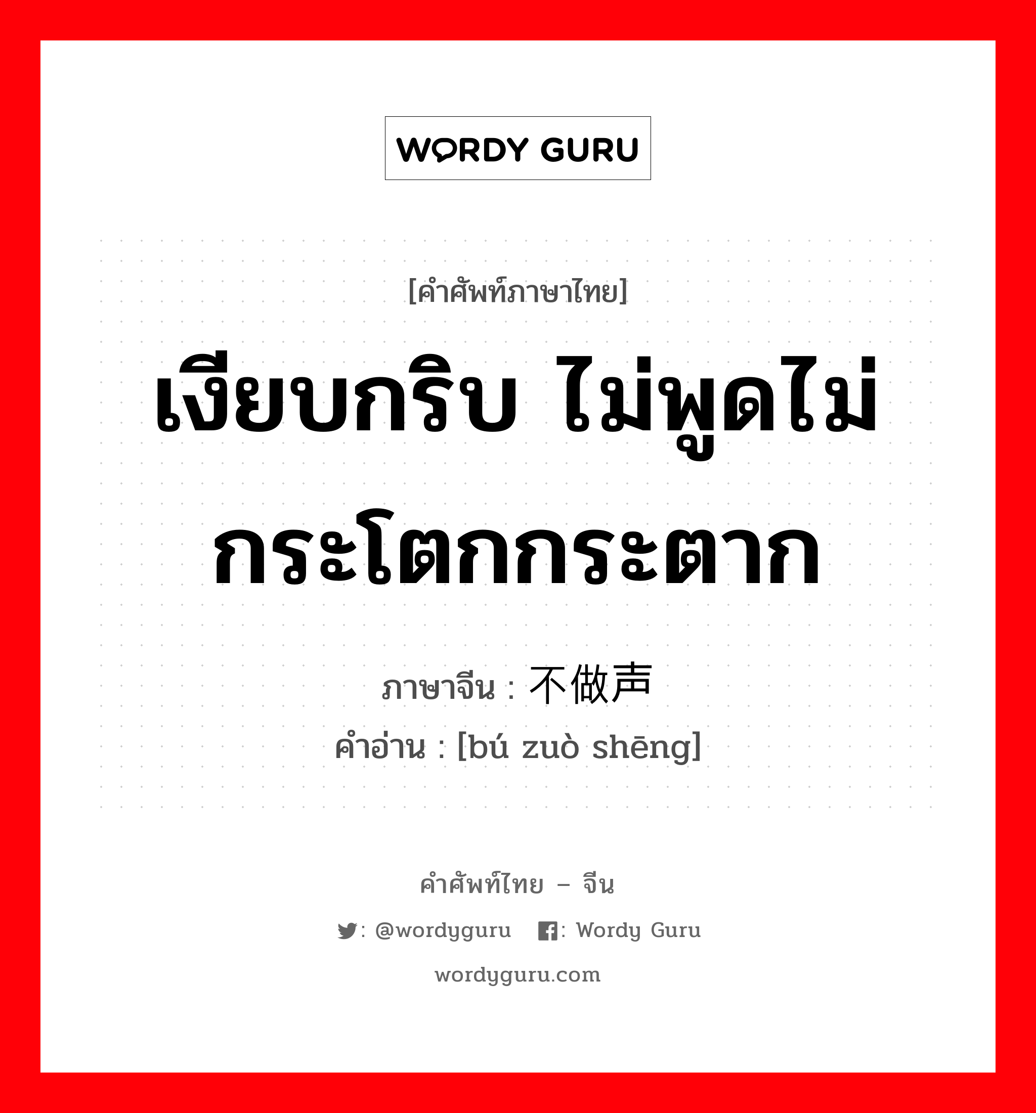 เงียบกริบ ไม่พูดไม่กระโตกกระตาก ภาษาจีนคืออะไร, คำศัพท์ภาษาไทย - จีน เงียบกริบ ไม่พูดไม่กระโตกกระตาก ภาษาจีน 不做声 คำอ่าน [bú zuò shēng]