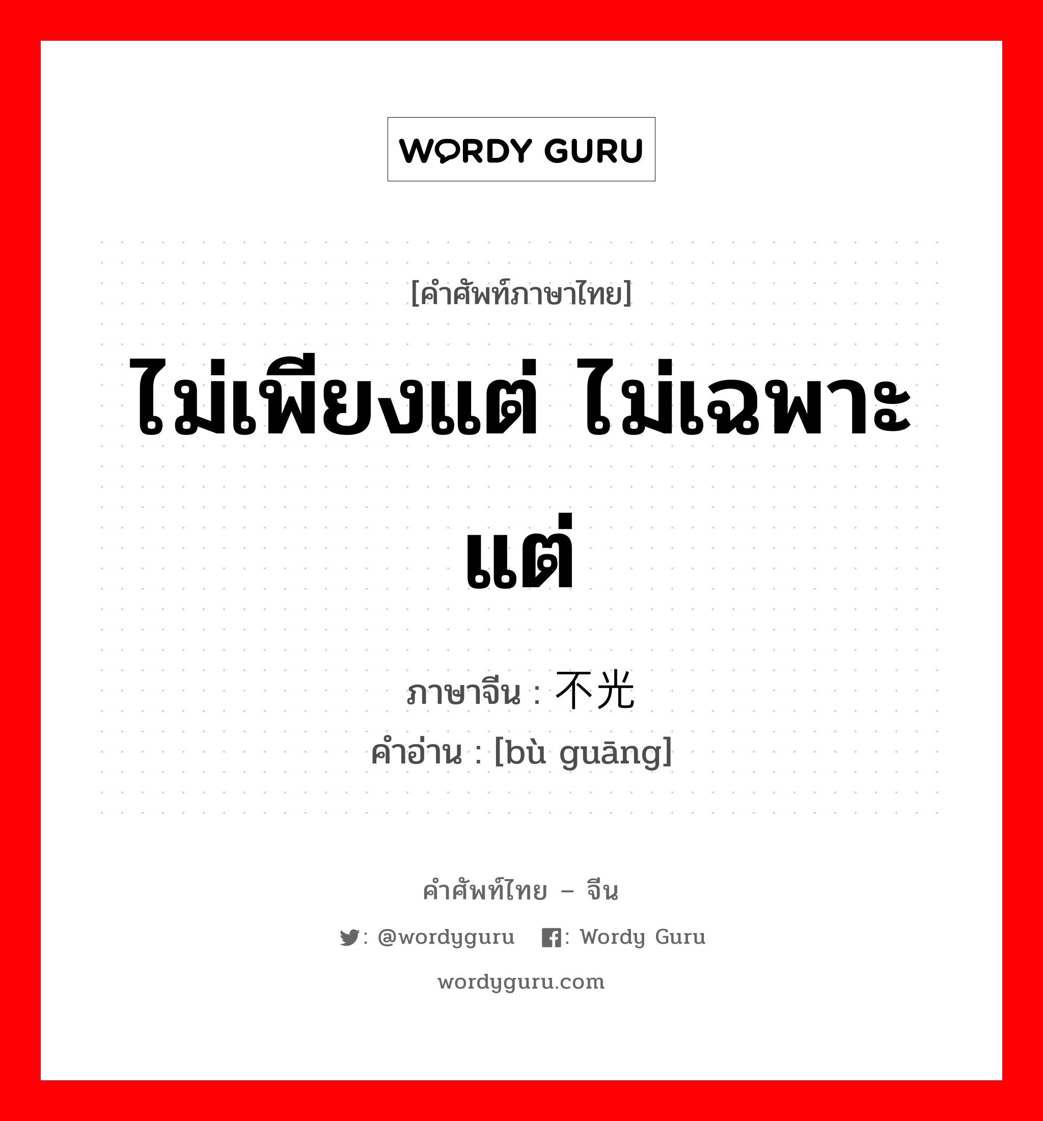 ไม่เพียงแต่ ไม่เฉพาะแต่ ภาษาจีนคืออะไร, คำศัพท์ภาษาไทย - จีน ไม่เพียงแต่ ไม่เฉพาะแต่ ภาษาจีน 不光 คำอ่าน [bù guāng]