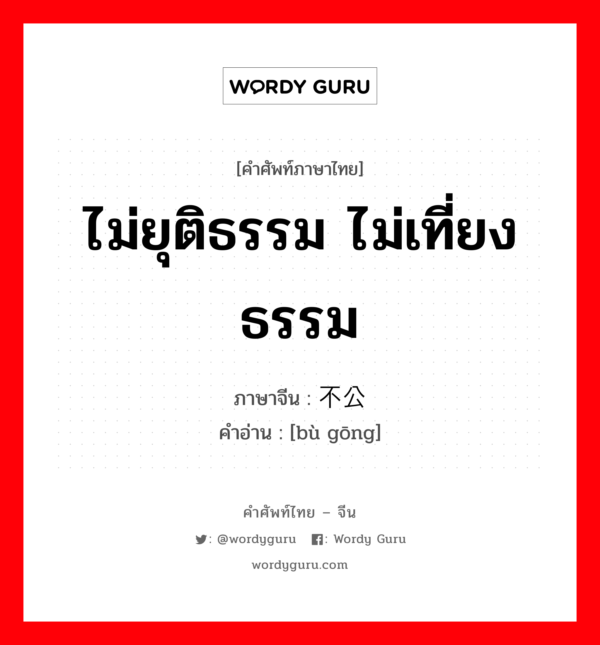 ไม่ยุติธรรม ไม่เที่ยงธรรม ภาษาจีนคืออะไร, คำศัพท์ภาษาไทย - จีน ไม่ยุติธรรม ไม่เที่ยงธรรม ภาษาจีน 不公 คำอ่าน [bù gōng]