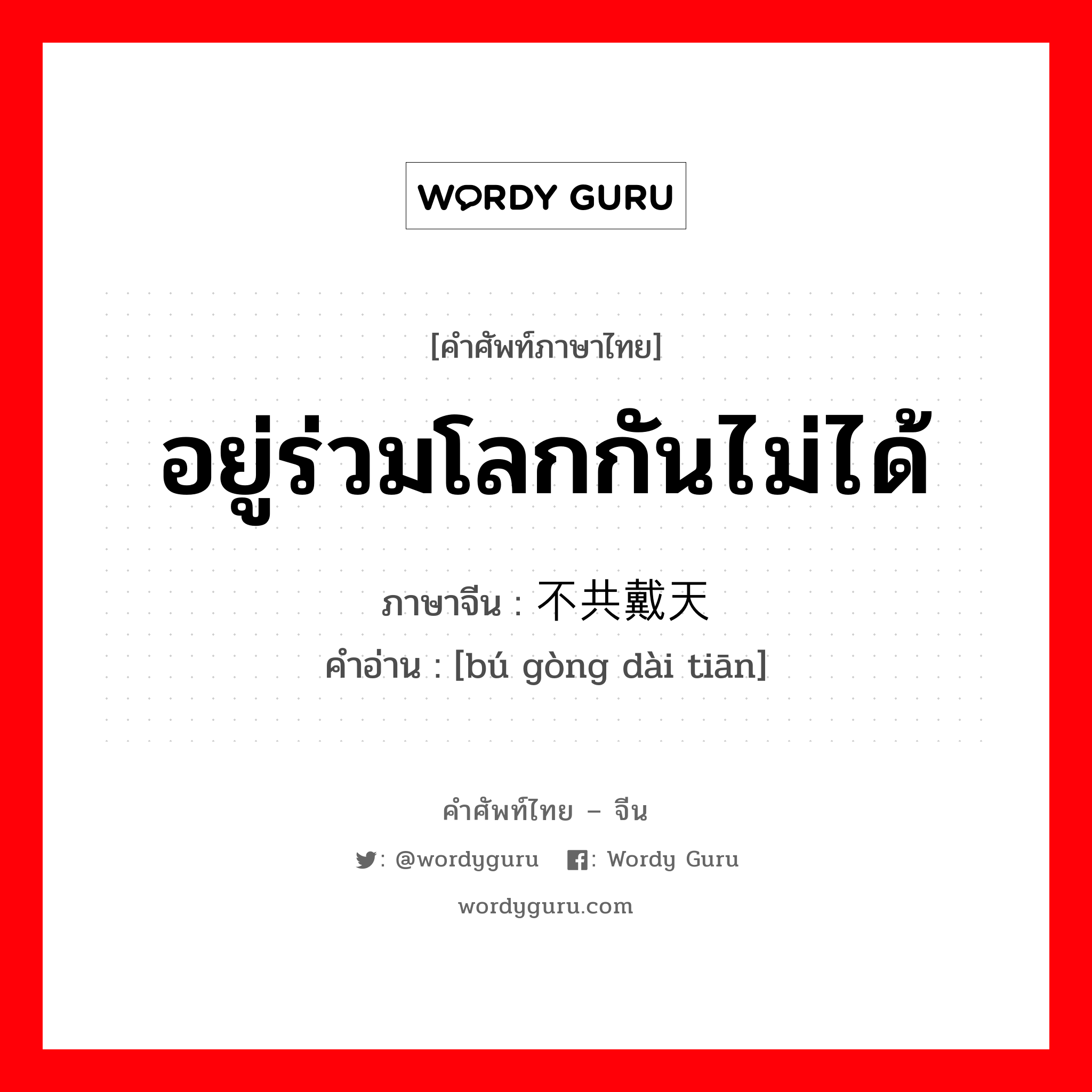 อยู่ร่วมโลกกันไม่ได้ ภาษาจีนคืออะไร, คำศัพท์ภาษาไทย - จีน อยู่ร่วมโลกกันไม่ได้ ภาษาจีน 不共戴天 คำอ่าน [bú gòng dài tiān]