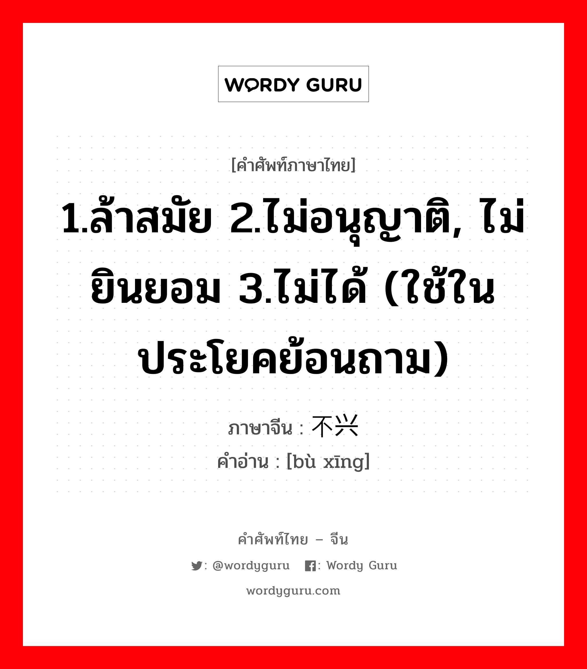 1.ล้าสมัย 2.ไม่อนุญาติ, ไม่ยินยอม 3.ไม่ได้ (ใช้ในประโยคย้อนถาม) ภาษาจีนคืออะไร, คำศัพท์ภาษาไทย - จีน 1.ล้าสมัย 2.ไม่อนุญาติ, ไม่ยินยอม 3.ไม่ได้ (ใช้ในประโยคย้อนถาม) ภาษาจีน 不兴 คำอ่าน [bù xīng]