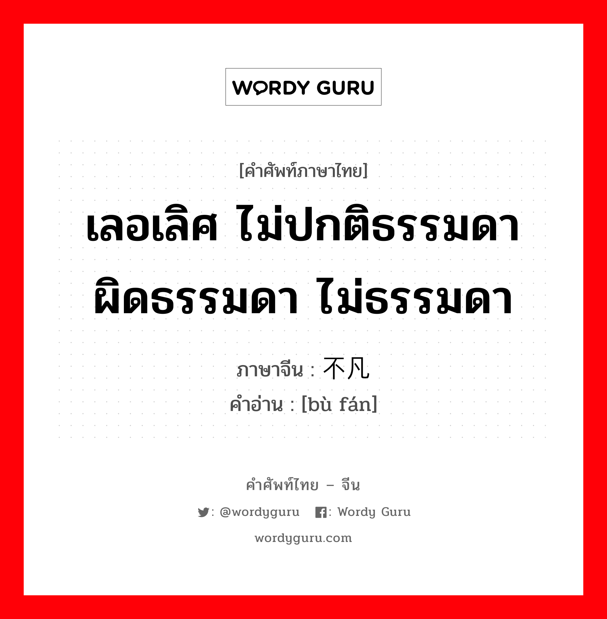 เลอเลิศ ไม่ปกติธรรมดา ผิดธรรมดา ไม่ธรรมดา ภาษาจีนคืออะไร, คำศัพท์ภาษาไทย - จีน เลอเลิศ ไม่ปกติธรรมดา ผิดธรรมดา ไม่ธรรมดา ภาษาจีน 不凡 คำอ่าน [bù fán]