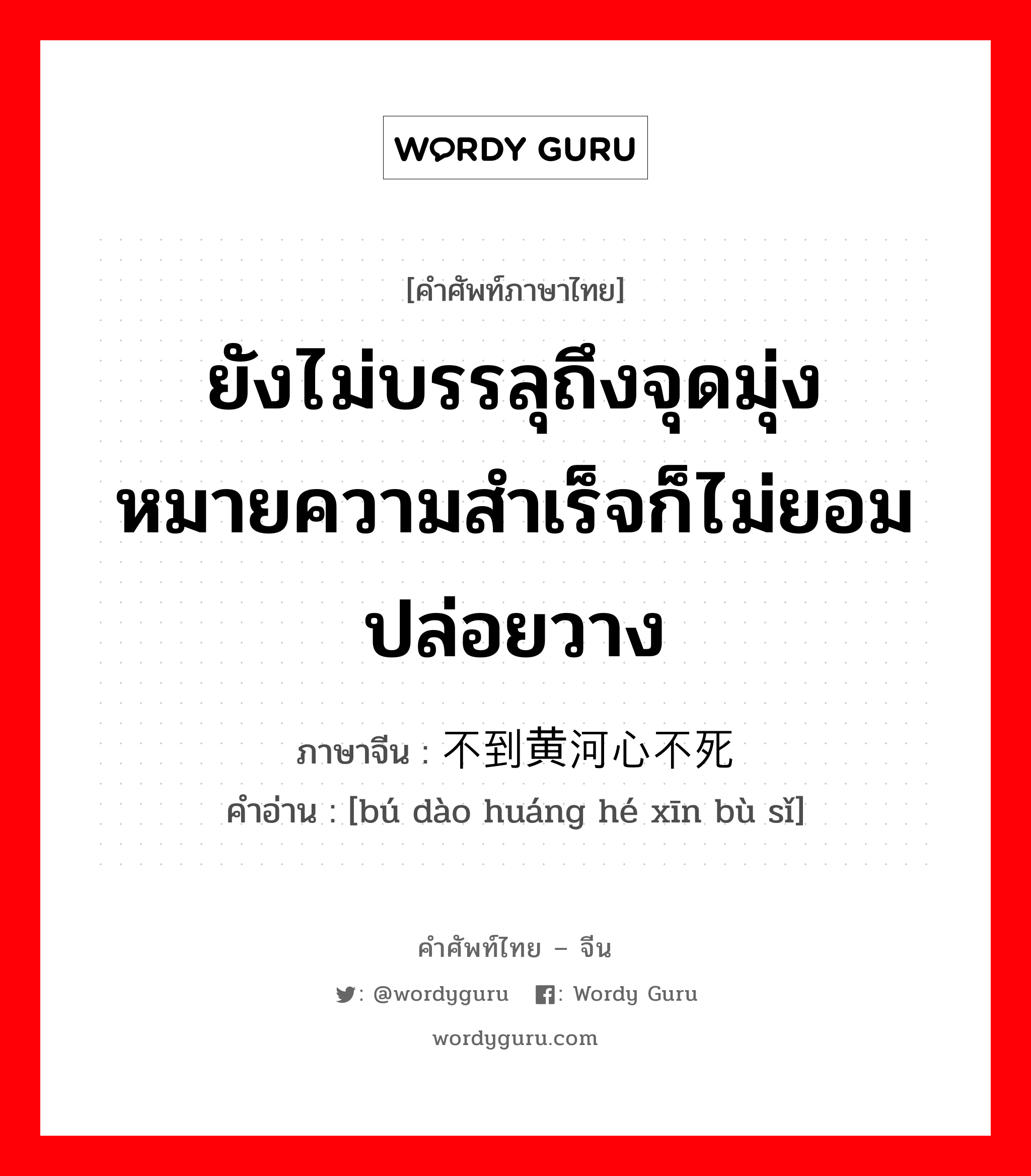 ยังไม่บรรลุถึงจุดมุ่งหมายความสำเร็จก็ไม่ยอมปล่อยวาง ภาษาจีนคืออะไร, คำศัพท์ภาษาไทย - จีน ยังไม่บรรลุถึงจุดมุ่งหมายความสำเร็จก็ไม่ยอมปล่อยวาง ภาษาจีน 不到黄河心不死 คำอ่าน [bú dào huáng hé xīn bù sǐ]