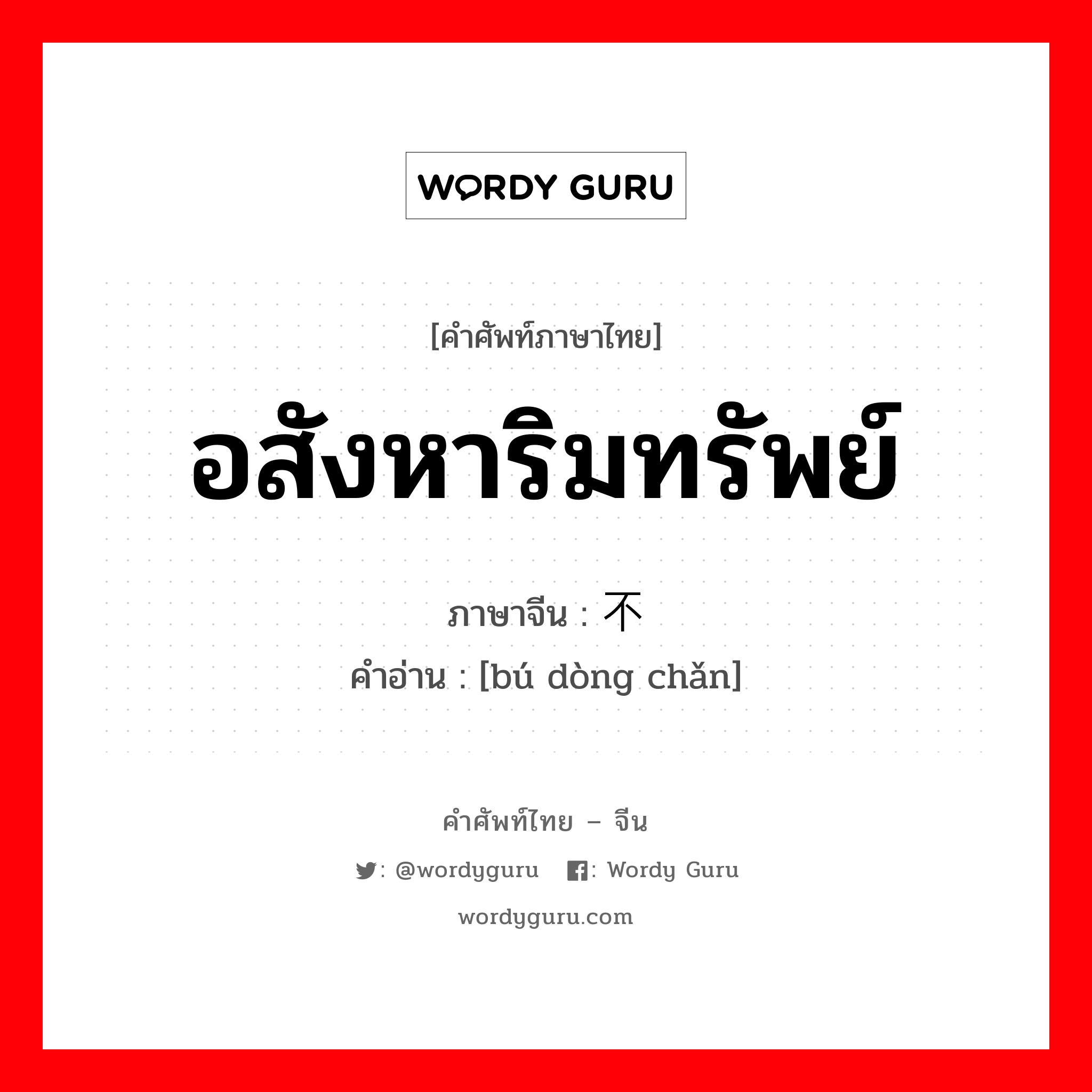 อสังหาริมทรัพย์ ภาษาจีนคืออะไร, คำศัพท์ภาษาไทย - จีน อสังหาริมทรัพย์ ภาษาจีน 不动产 คำอ่าน [bú dòng chǎn]