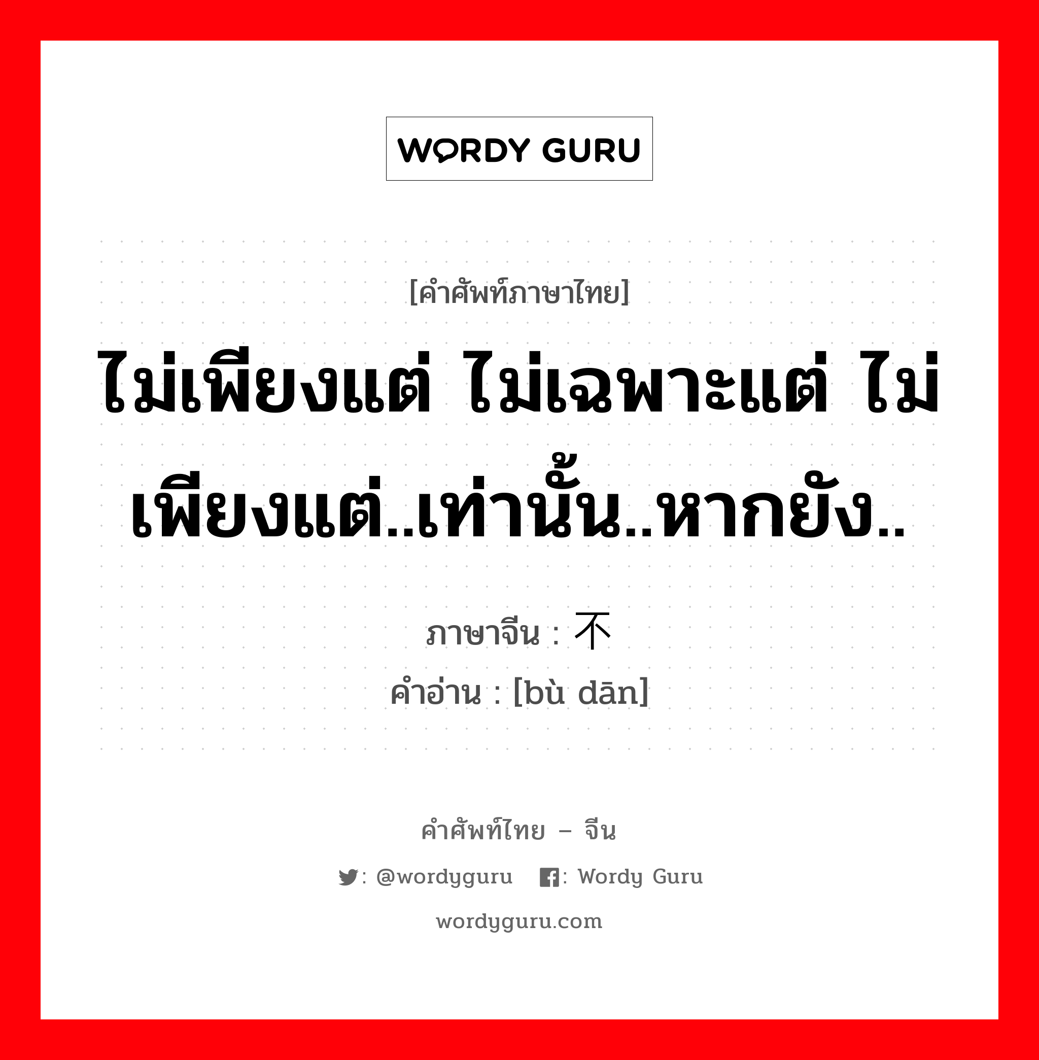 ไม่เพียงแต่ ไม่เฉพาะแต่ ไม่เพียงแต่..เท่านั้น..หากยัง.. ภาษาจีนคืออะไร, คำศัพท์ภาษาไทย - จีน ไม่เพียงแต่ ไม่เฉพาะแต่ ไม่เพียงแต่..เท่านั้น..หากยัง.. ภาษาจีน 不单 คำอ่าน [bù dān]