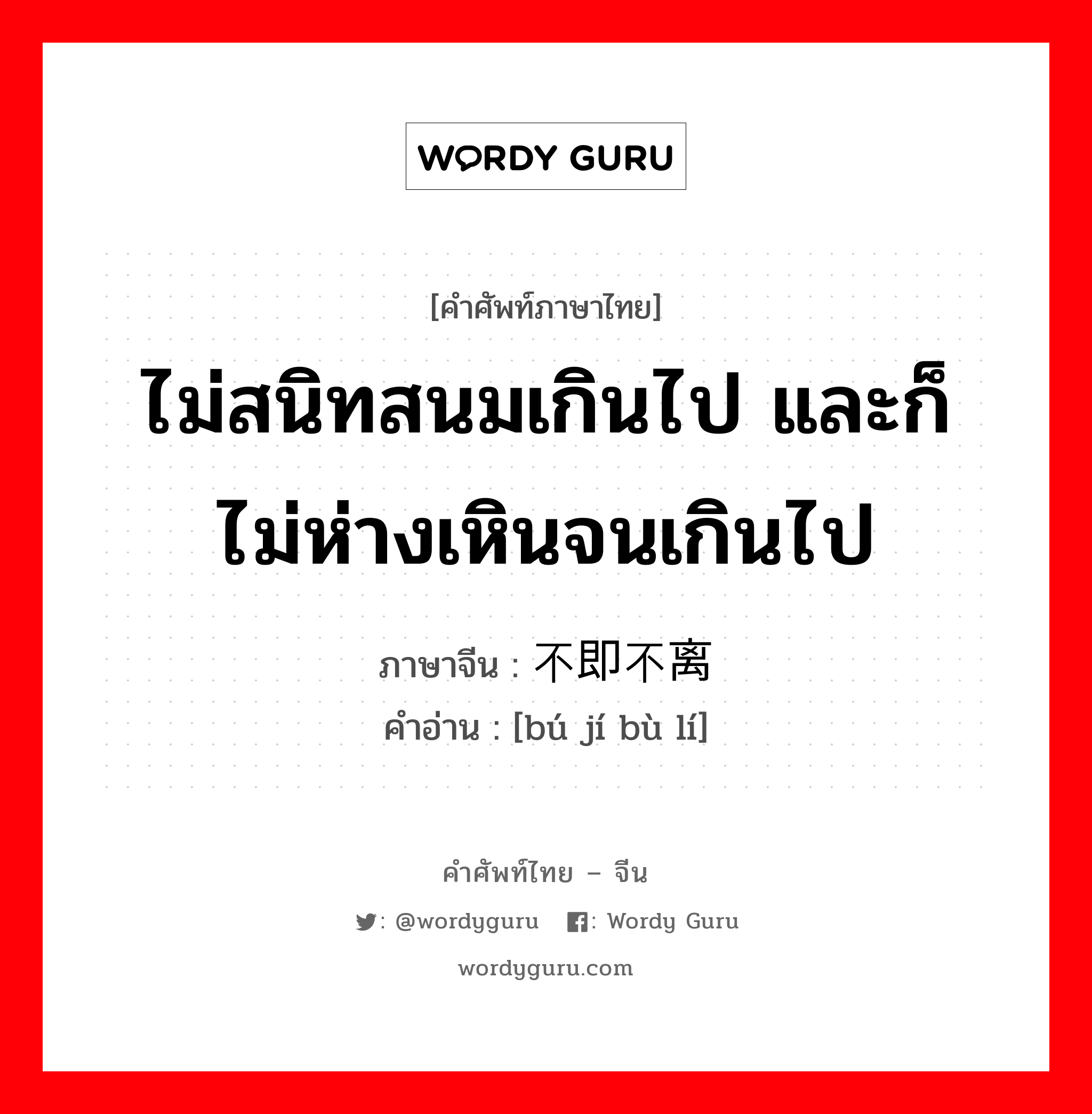 ไม่สนิทสนมเกินไป และก็ไม่ห่างเหินจนเกินไป ภาษาจีนคืออะไร, คำศัพท์ภาษาไทย - จีน ไม่สนิทสนมเกินไป และก็ไม่ห่างเหินจนเกินไป ภาษาจีน 不即不离 คำอ่าน [bú jí bù lí]