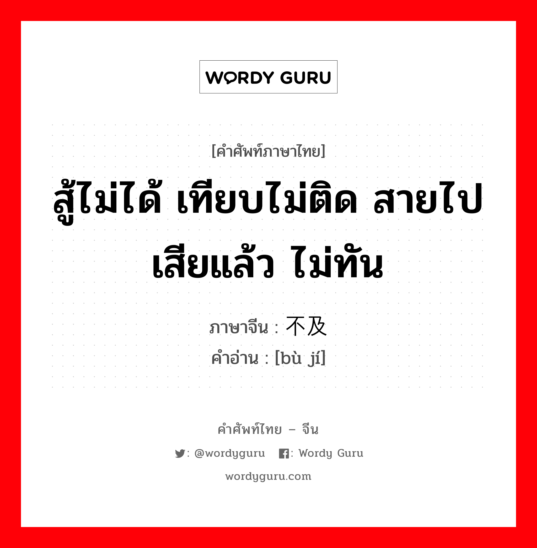 สู้ไม่ได้ เทียบไม่ติด สายไปเสียแล้ว ไม่ทัน ภาษาจีนคืออะไร, คำศัพท์ภาษาไทย - จีน สู้ไม่ได้ เทียบไม่ติด สายไปเสียแล้ว ไม่ทัน ภาษาจีน 不及 คำอ่าน [bù jí]