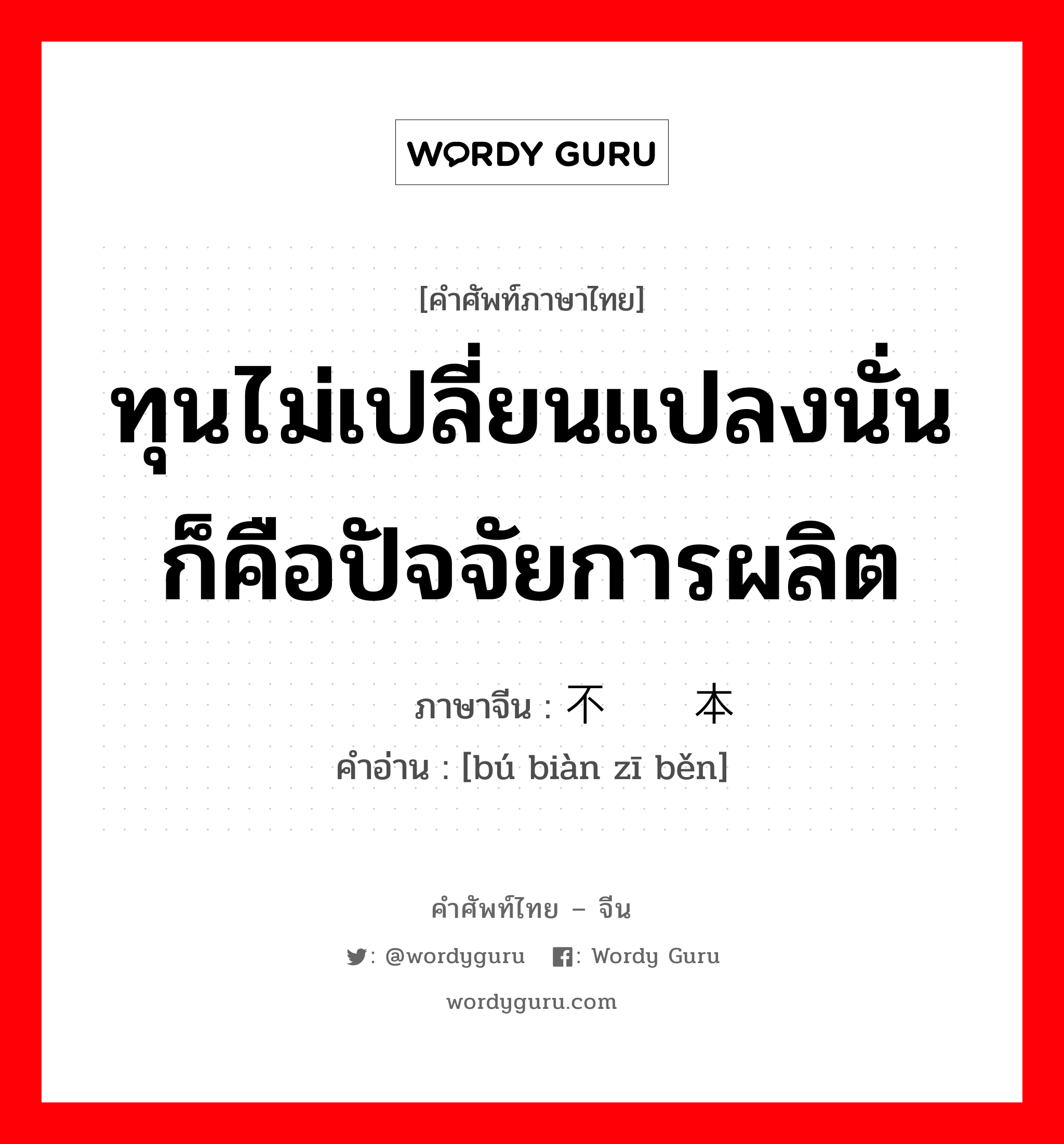 ทุนไม่เปลี่ยนแปลงนั่นก็คือปัจจัยการผลิต ภาษาจีนคืออะไร, คำศัพท์ภาษาไทย - จีน ทุนไม่เปลี่ยนแปลงนั่นก็คือปัจจัยการผลิต ภาษาจีน 不变资本 คำอ่าน [bú biàn zī běn]