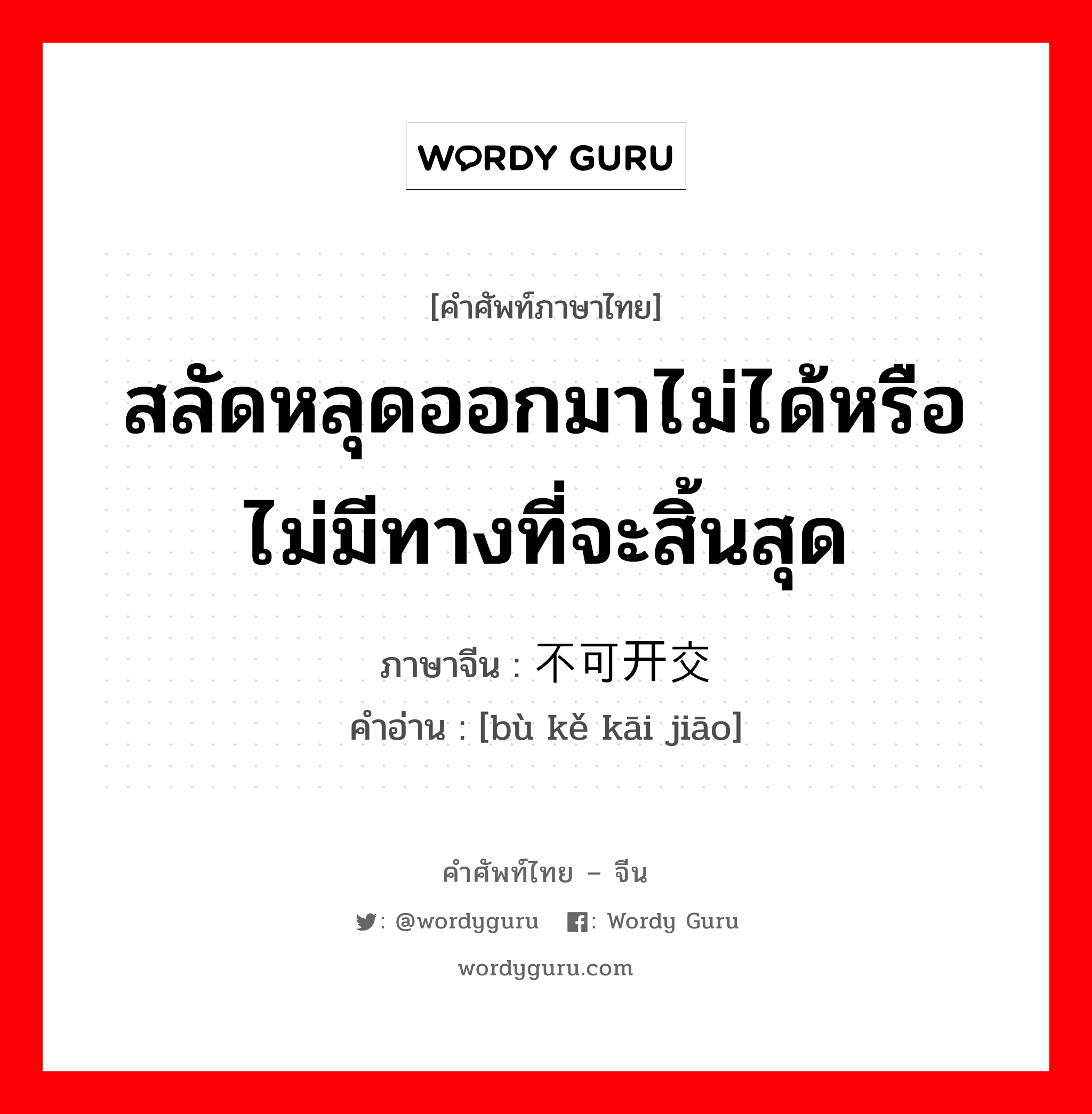 สลัดหลุดออกมาไม่ได้หรือไม่มีทางที่จะสิ้นสุด ภาษาจีนคืออะไร, คำศัพท์ภาษาไทย - จีน สลัดหลุดออกมาไม่ได้หรือไม่มีทางที่จะสิ้นสุด ภาษาจีน 不可开交 คำอ่าน [bù kě kāi jiāo]