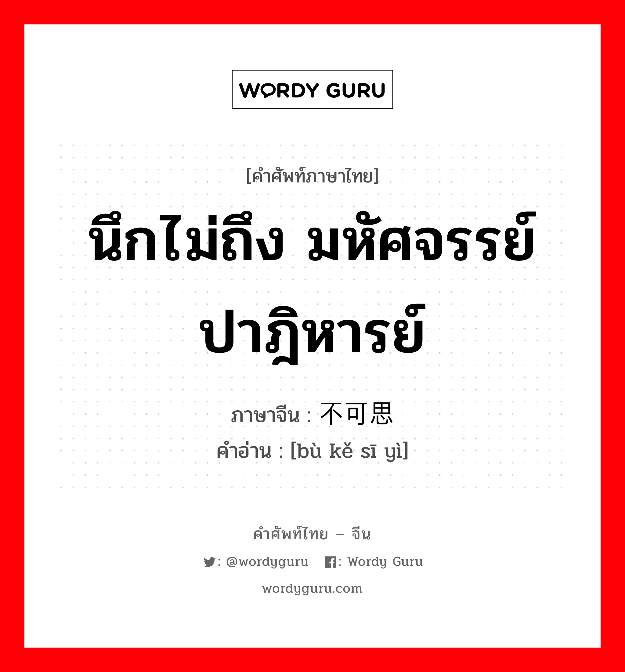 นึกไม่ถึง มหัศจรรย์ ปาฎิหารย์ ภาษาจีนคืออะไร, คำศัพท์ภาษาไทย - จีน นึกไม่ถึง มหัศจรรย์ ปาฎิหารย์ ภาษาจีน 不可思议 คำอ่าน [bù kě sī yì]