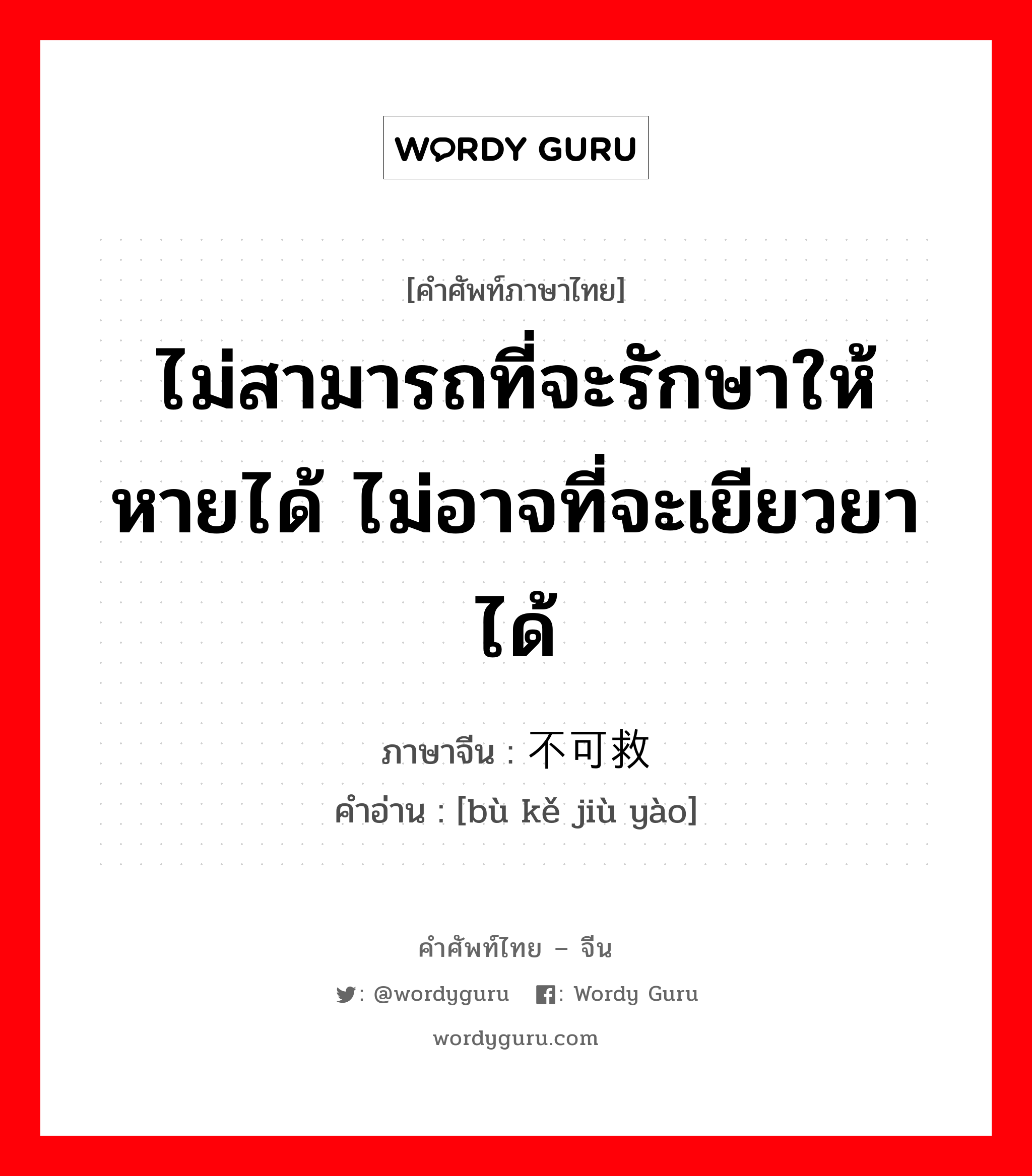 ไม่สามารถที่จะรักษาให้หายได้ ไม่อาจที่จะเยียวยาได้ ภาษาจีนคืออะไร, คำศัพท์ภาษาไทย - จีน ไม่สามารถที่จะรักษาให้หายได้ ไม่อาจที่จะเยียวยาได้ ภาษาจีน 不可救药 คำอ่าน [bù kě jiù yào]