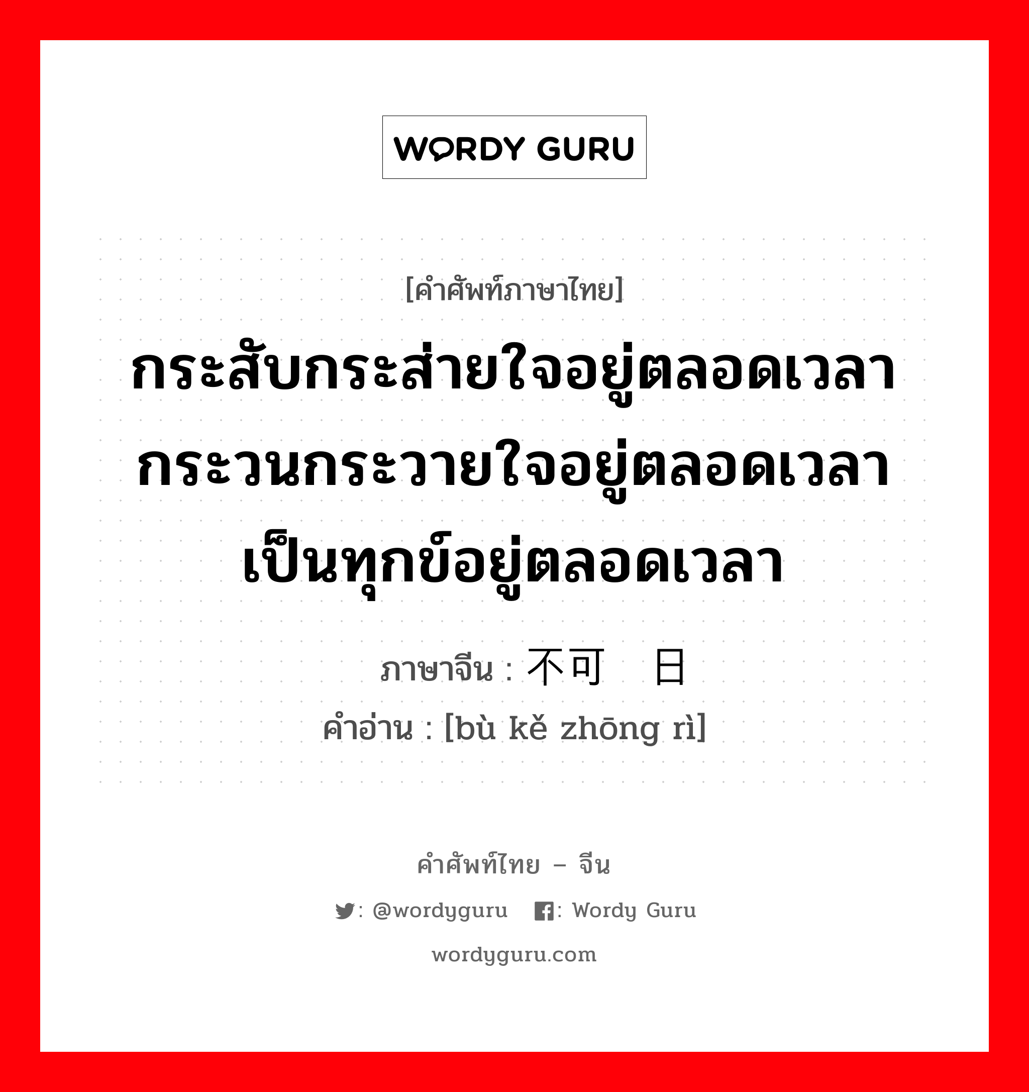 กระสับกระส่ายใจอยู่ตลอดเวลา กระวนกระวายใจอยู่ตลอดเวลา เป็นทุกข์อยู่ตลอดเวลา ภาษาจีนคืออะไร, คำศัพท์ภาษาไทย - จีน กระสับกระส่ายใจอยู่ตลอดเวลา กระวนกระวายใจอยู่ตลอดเวลา เป็นทุกข์อยู่ตลอดเวลา ภาษาจีน 不可终日 คำอ่าน [bù kě zhōng rì]