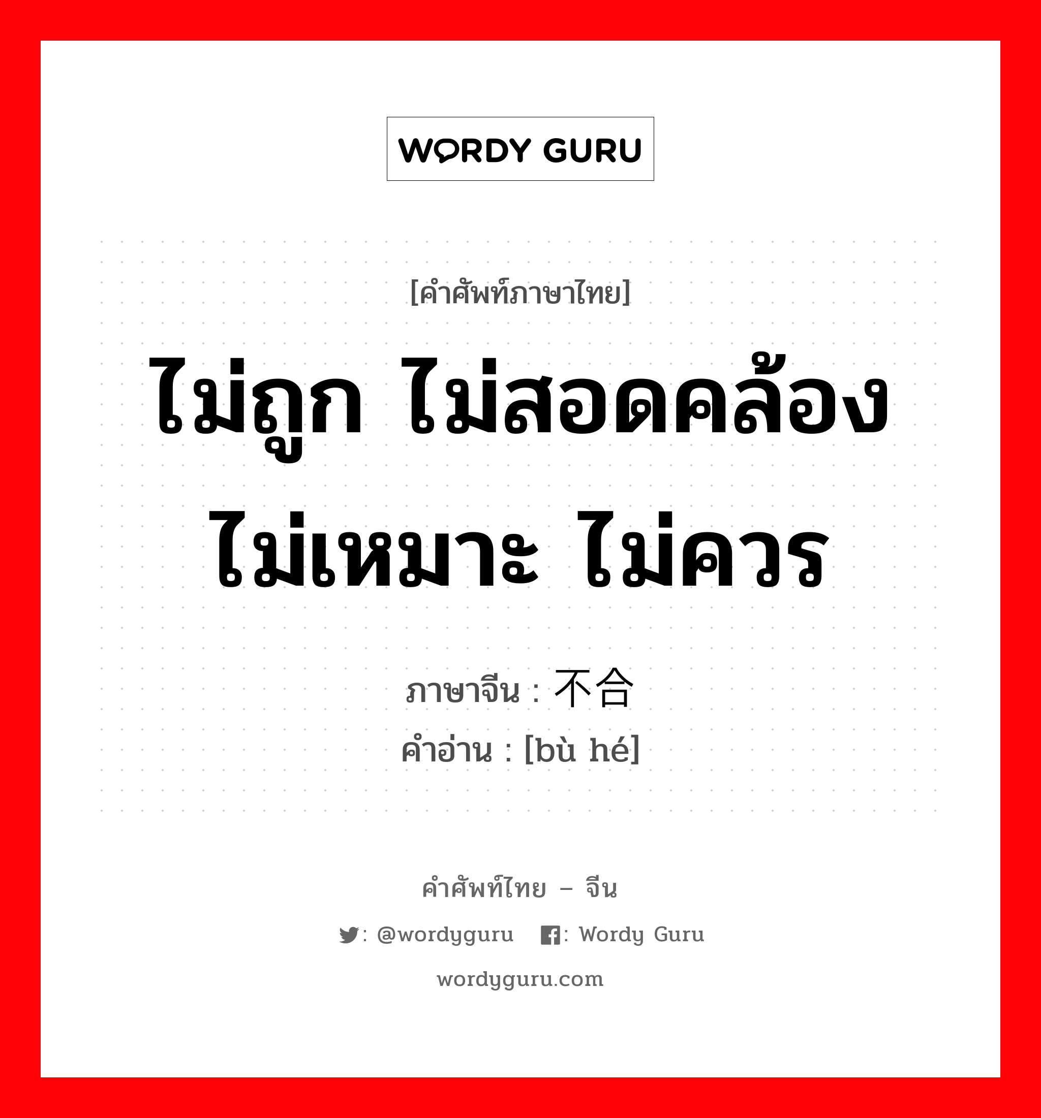 ไม่ถูก ไม่สอดคล้อง ไม่เหมาะ ไม่ควร ภาษาจีนคืออะไร, คำศัพท์ภาษาไทย - จีน ไม่ถูก ไม่สอดคล้อง ไม่เหมาะ ไม่ควร ภาษาจีน 不合 คำอ่าน [bù hé]