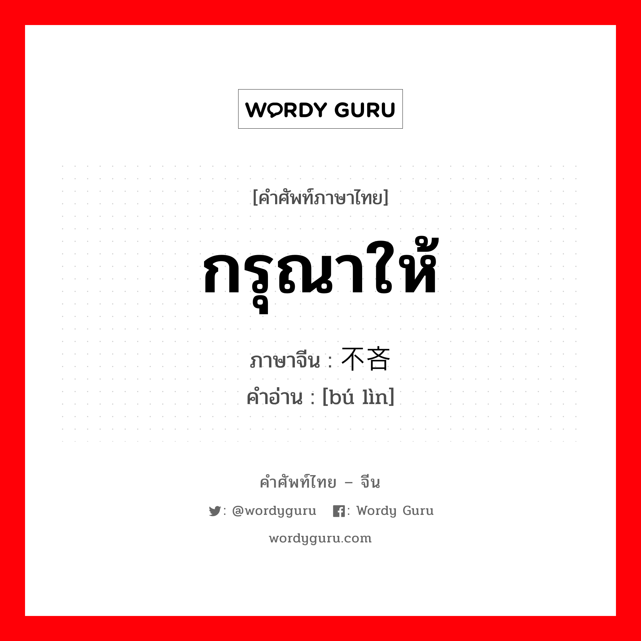 กรุณาให้ ภาษาจีนคืออะไร, คำศัพท์ภาษาไทย - จีน กรุณาให้ ภาษาจีน 不吝 คำอ่าน [bú lìn]