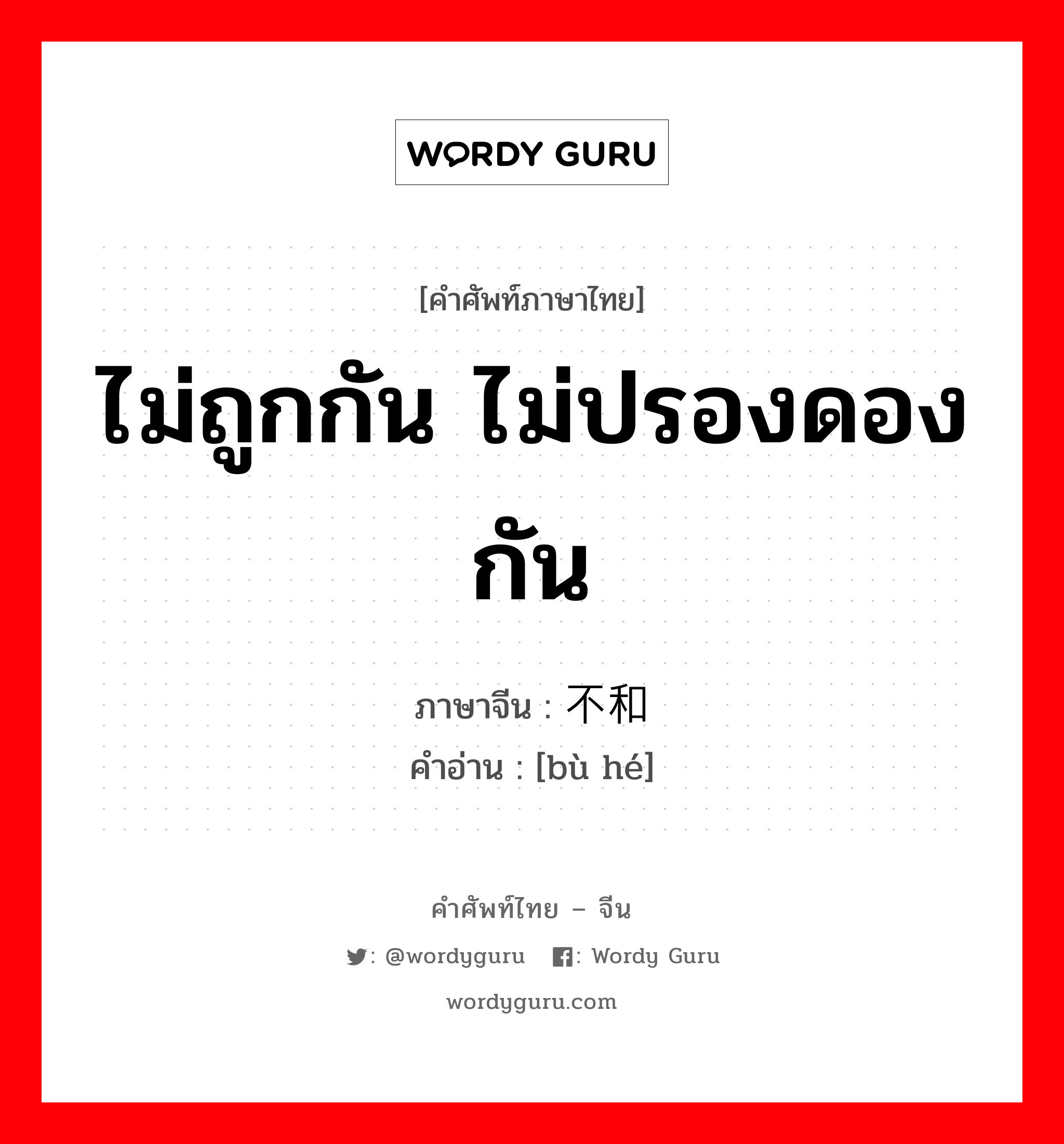 ไม่ถูกกัน ไม่ปรองดองกัน ภาษาจีนคืออะไร, คำศัพท์ภาษาไทย - จีน ไม่ถูกกัน ไม่ปรองดองกัน ภาษาจีน 不和 คำอ่าน [bù hé]