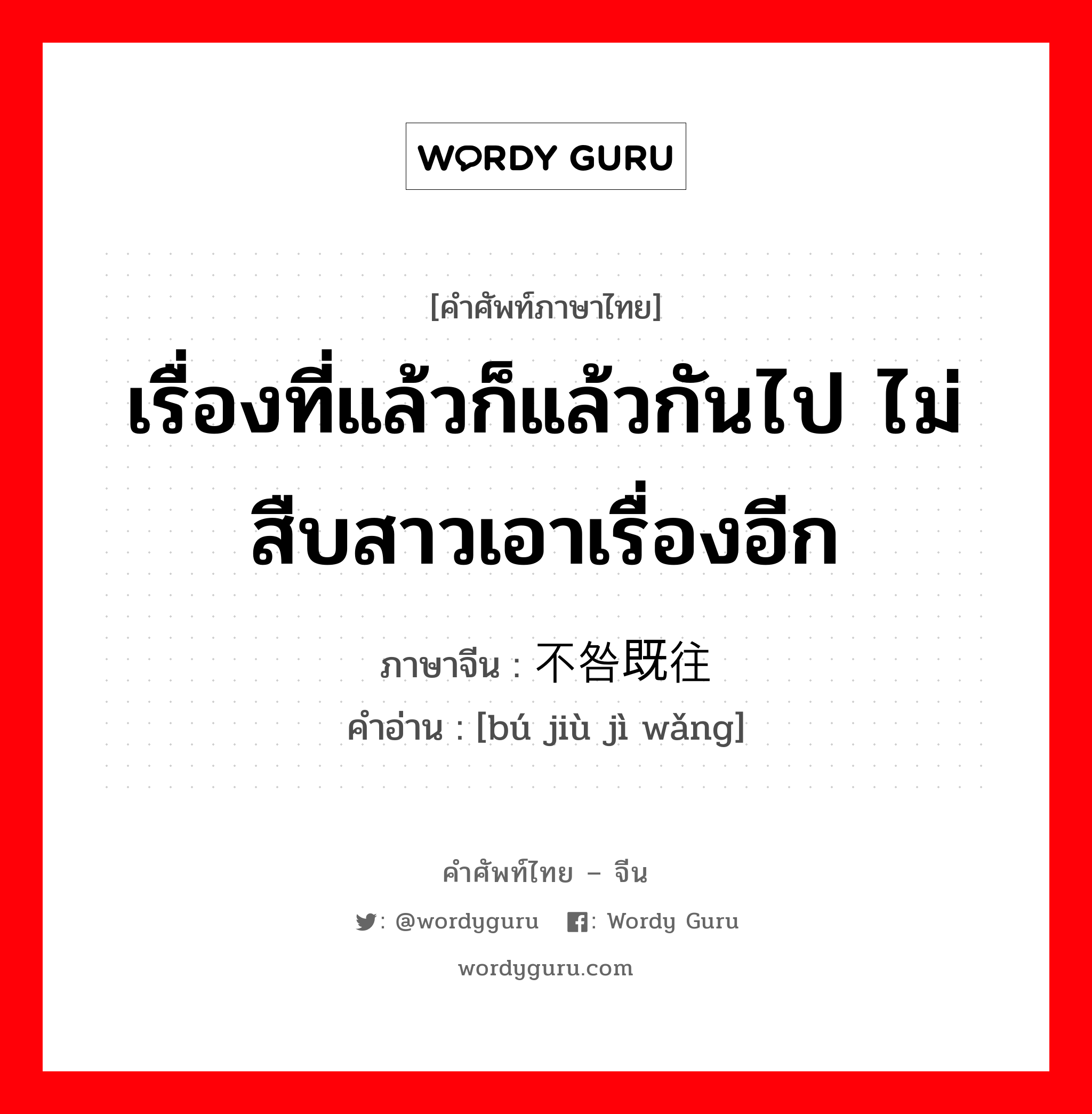 เรื่องที่แล้วก็แล้วกันไป ไม่สืบสาวเอาเรื่องอีก ภาษาจีนคืออะไร, คำศัพท์ภาษาไทย - จีน เรื่องที่แล้วก็แล้วกันไป ไม่สืบสาวเอาเรื่องอีก ภาษาจีน 不咎既往 คำอ่าน [bú jiù jì wǎng]