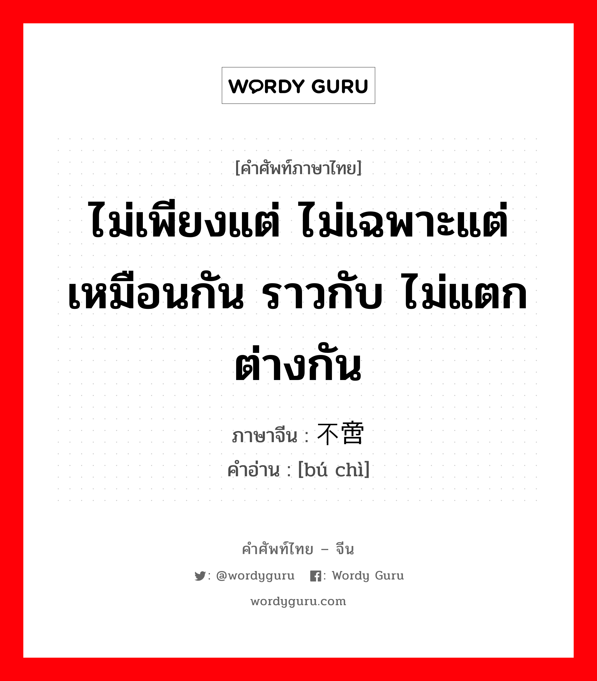 ไม่เพียงแต่ ไม่เฉพาะแต่ เหมือนกัน ราวกับ ไม่แตกต่างกัน ภาษาจีนคืออะไร, คำศัพท์ภาษาไทย - จีน ไม่เพียงแต่ ไม่เฉพาะแต่ เหมือนกัน ราวกับ ไม่แตกต่างกัน ภาษาจีน 不啻 คำอ่าน [bú chì]