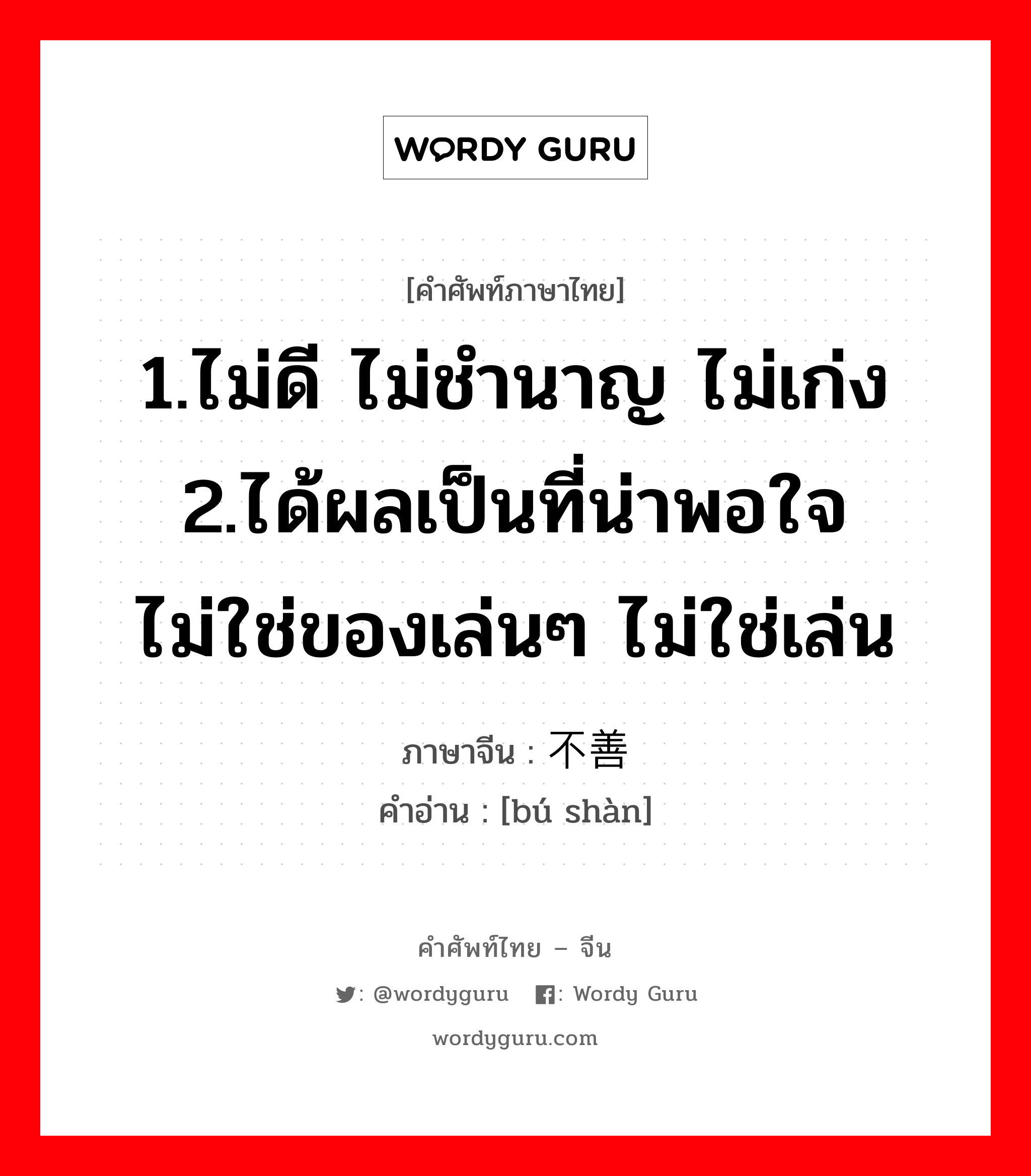 1.ไม่ดี ไม่ชำนาญ ไม่เก่ง 2.ได้ผลเป็นที่น่าพอใจ ไม่ใช่ของเล่นๆ ไม่ใช่เล่น ภาษาจีนคืออะไร, คำศัพท์ภาษาไทย - จีน 1.ไม่ดี ไม่ชำนาญ ไม่เก่ง 2.ได้ผลเป็นที่น่าพอใจ ไม่ใช่ของเล่นๆ ไม่ใช่เล่น ภาษาจีน 不善 คำอ่าน [bú shàn]