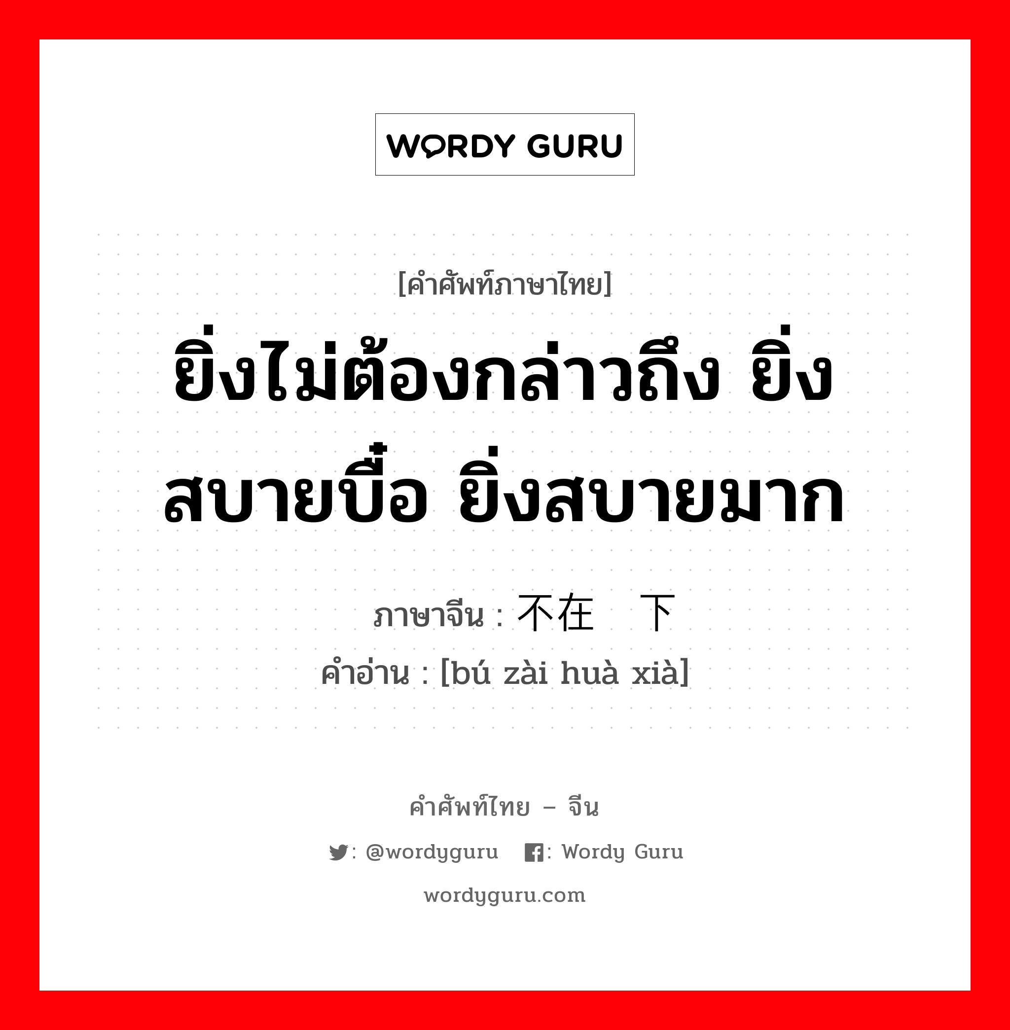 ยิ่งไม่ต้องกล่าวถึง ยิ่งสบายบื๋อ ยิ่งสบายมาก ภาษาจีนคืออะไร, คำศัพท์ภาษาไทย - จีน ยิ่งไม่ต้องกล่าวถึง ยิ่งสบายบื๋อ ยิ่งสบายมาก ภาษาจีน 不在话下 คำอ่าน [bú zài huà xià]