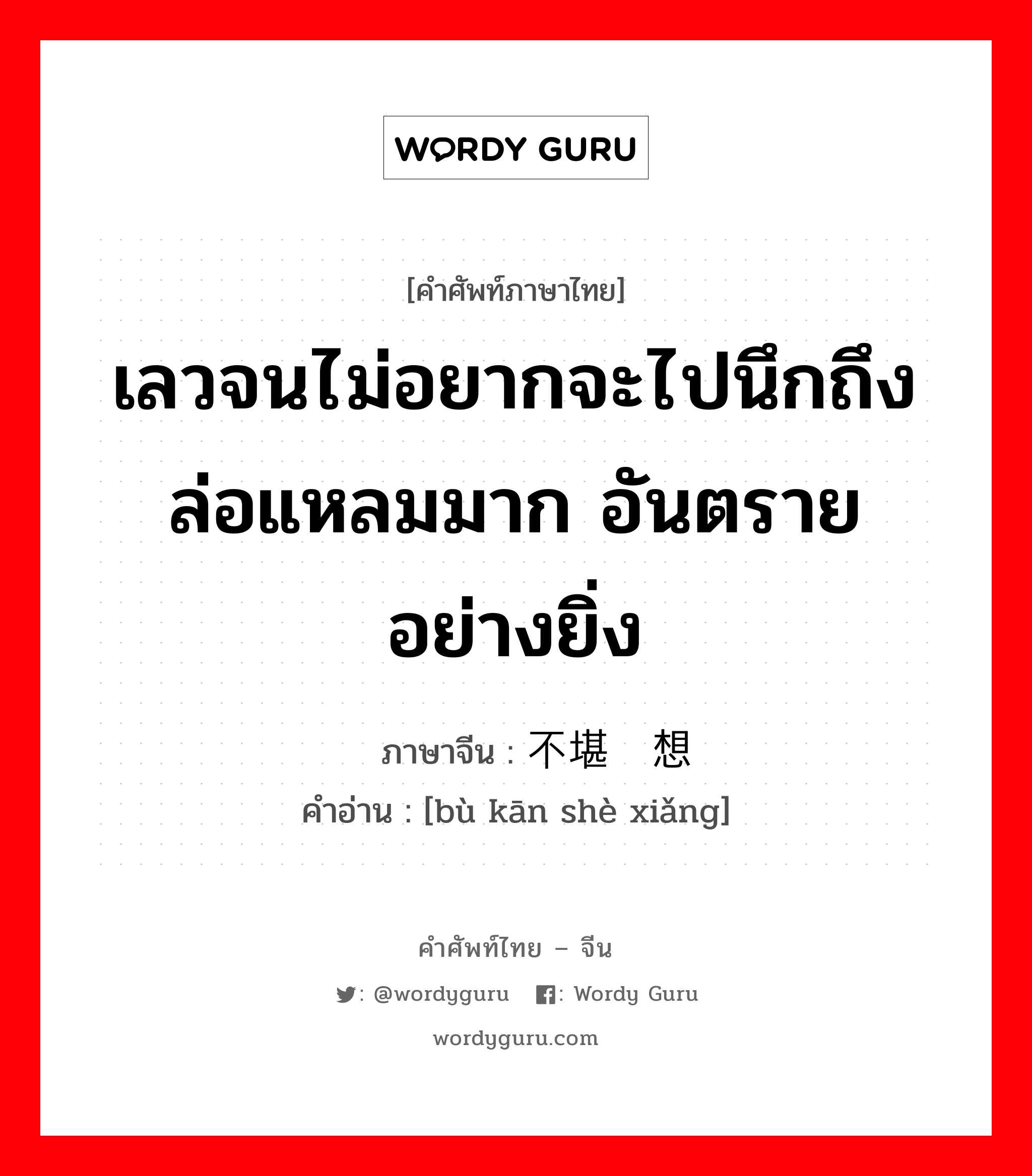 เลวจนไม่อยากจะไปนึกถึง ล่อแหลมมาก อันตรายอย่างยิ่ง ภาษาจีนคืออะไร, คำศัพท์ภาษาไทย - จีน เลวจนไม่อยากจะไปนึกถึง ล่อแหลมมาก อันตรายอย่างยิ่ง ภาษาจีน 不堪设想 คำอ่าน [bù kān shè xiǎng]