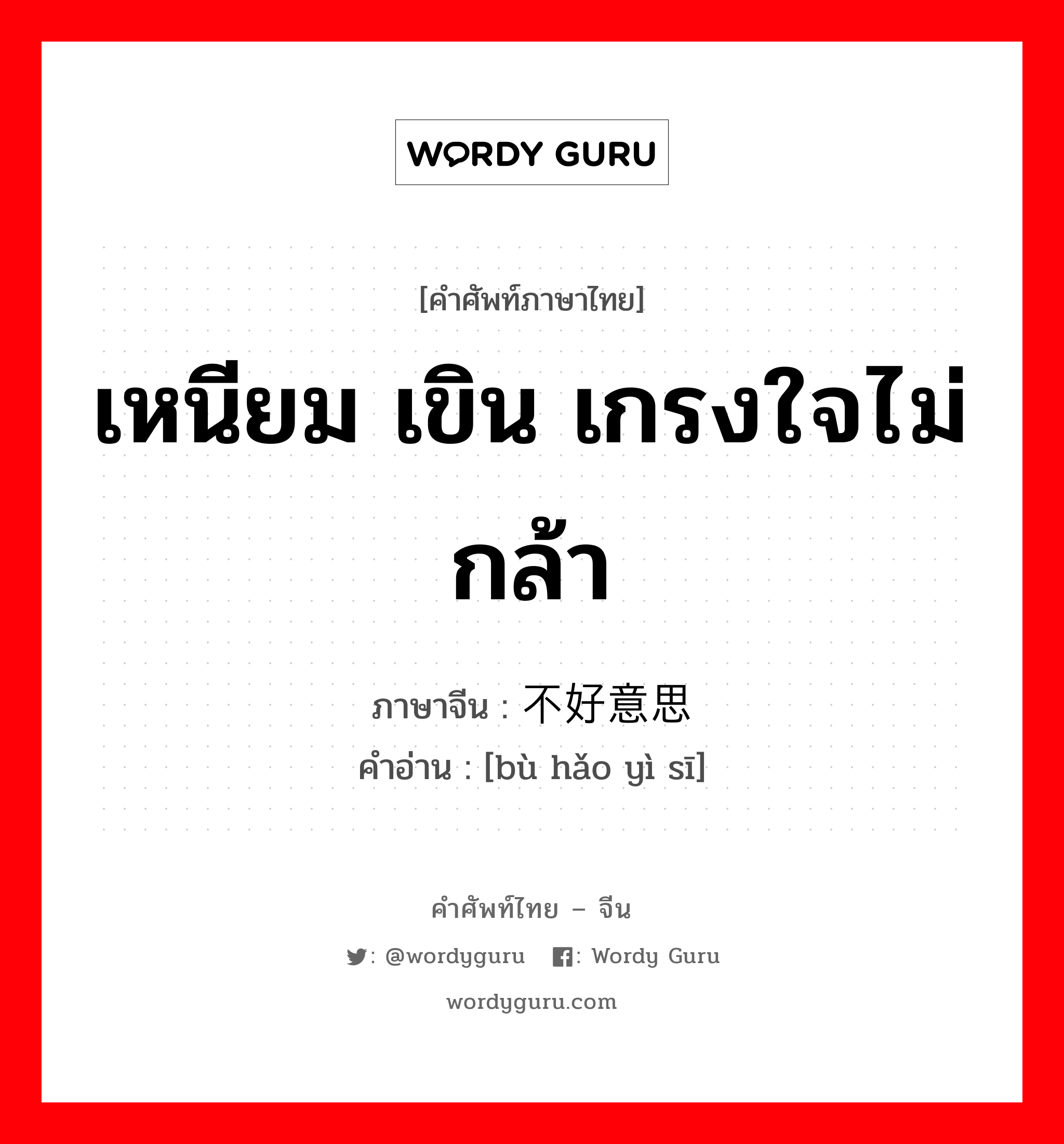 เหนียม เขิน เกรงใจไม่กล้า ภาษาจีนคืออะไร, คำศัพท์ภาษาไทย - จีน เหนียม เขิน เกรงใจไม่กล้า ภาษาจีน 不好意思 คำอ่าน [bù hǎo yì sī]