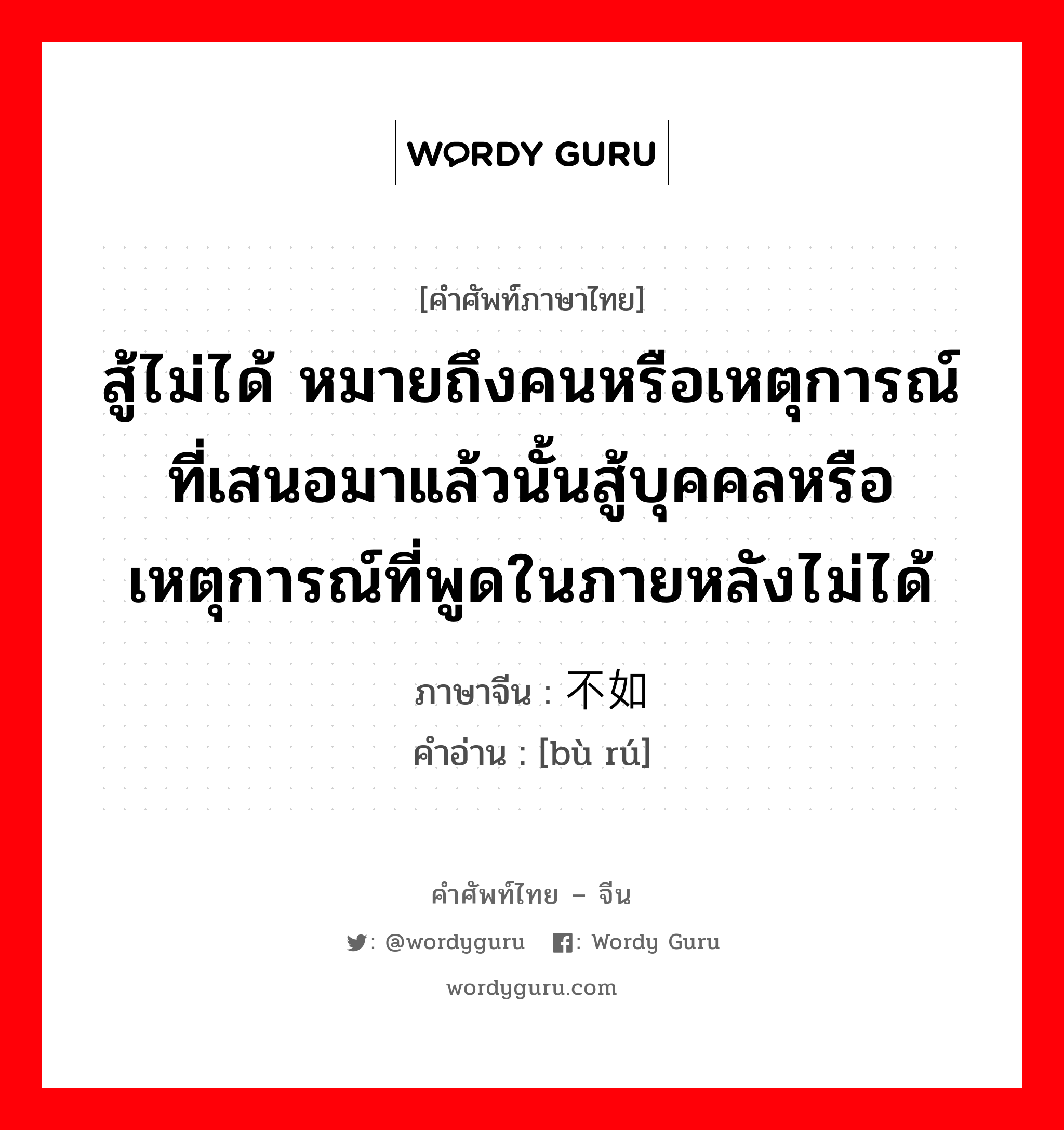 สู้ไม่ได้ หมายถึงคนหรือเหตุการณ์ที่เสนอมาแล้วนั้นสู้บุคคลหรือเหตุการณ์ที่พูดในภายหลังไม่ได้ ภาษาจีนคืออะไร, คำศัพท์ภาษาไทย - จีน สู้ไม่ได้ หมายถึงคนหรือเหตุการณ์ที่เสนอมาแล้วนั้นสู้บุคคลหรือเหตุการณ์ที่พูดในภายหลังไม่ได้ ภาษาจีน 不如 คำอ่าน [bù rú]