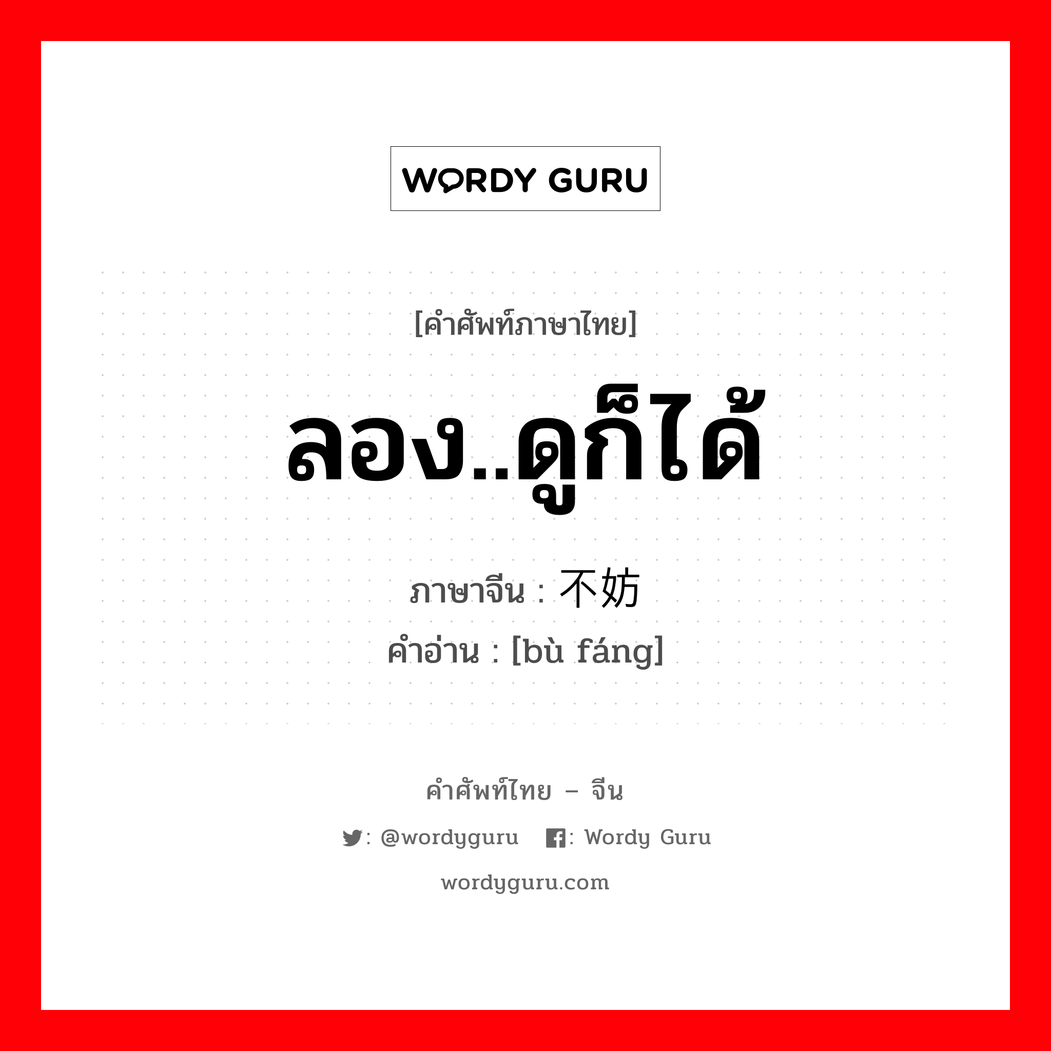 ลอง..ดูก็ได้ ภาษาจีนคืออะไร, คำศัพท์ภาษาไทย - จีน ลอง..ดูก็ได้ ภาษาจีน 不妨 คำอ่าน [bù fáng]