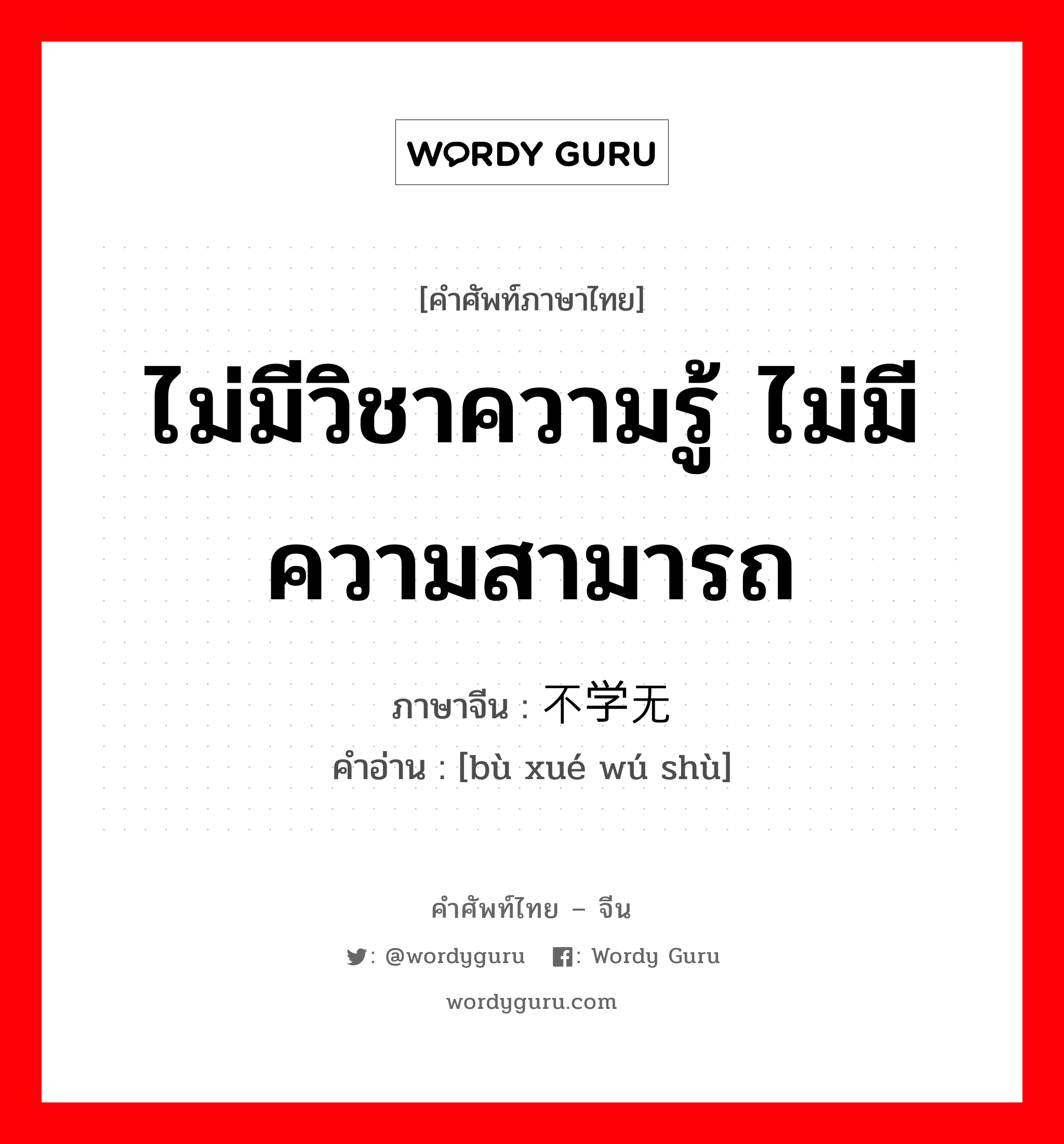 ไม่มีวิชาความรู้ ไม่มีความสามารถ ภาษาจีนคืออะไร, คำศัพท์ภาษาไทย - จีน ไม่มีวิชาความรู้ ไม่มีความสามารถ ภาษาจีน 不学无术 คำอ่าน [bù xué wú shù]