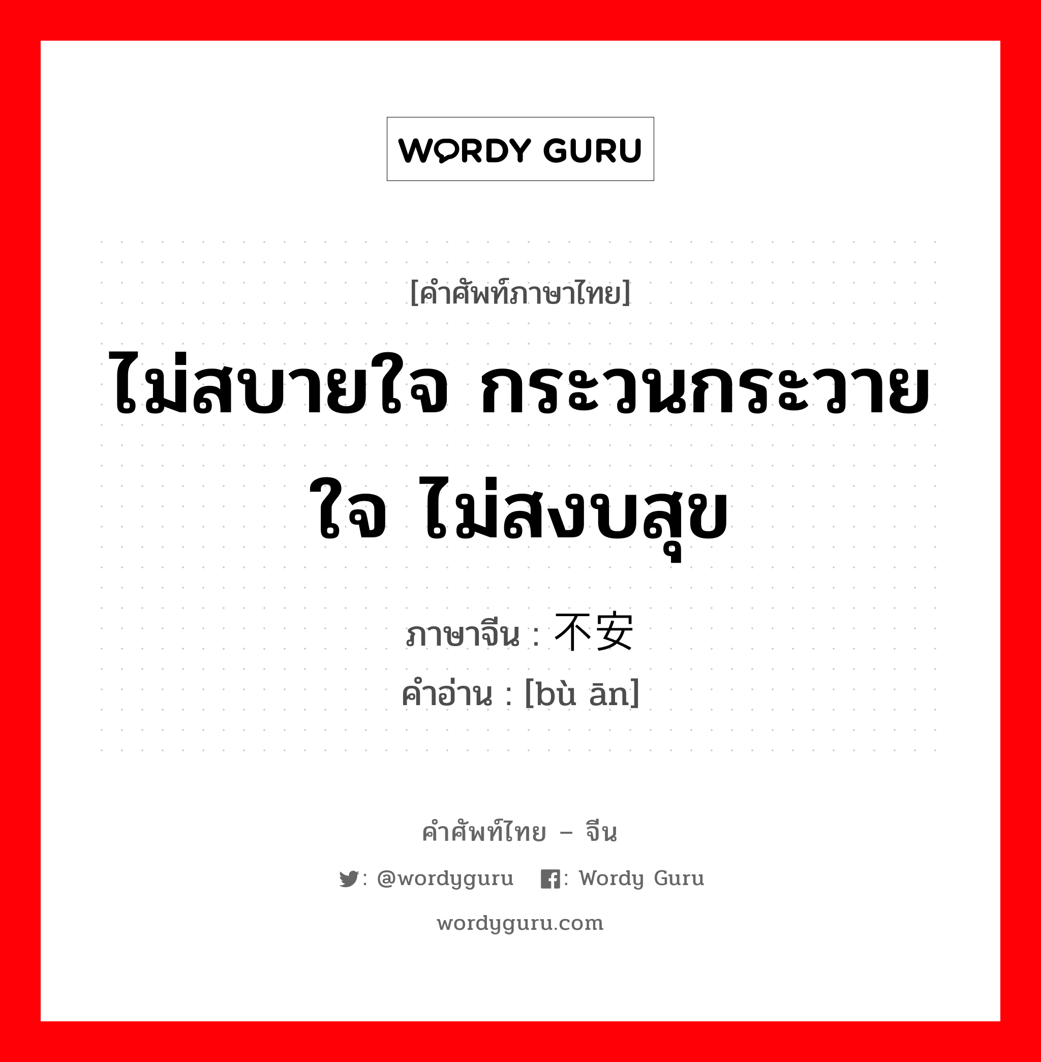 ไม่สบายใจ กระวนกระวายใจ ไม่สงบสุข ภาษาจีนคืออะไร, คำศัพท์ภาษาไทย - จีน ไม่สบายใจ กระวนกระวายใจ ไม่สงบสุข ภาษาจีน 不安 คำอ่าน [bù ān]