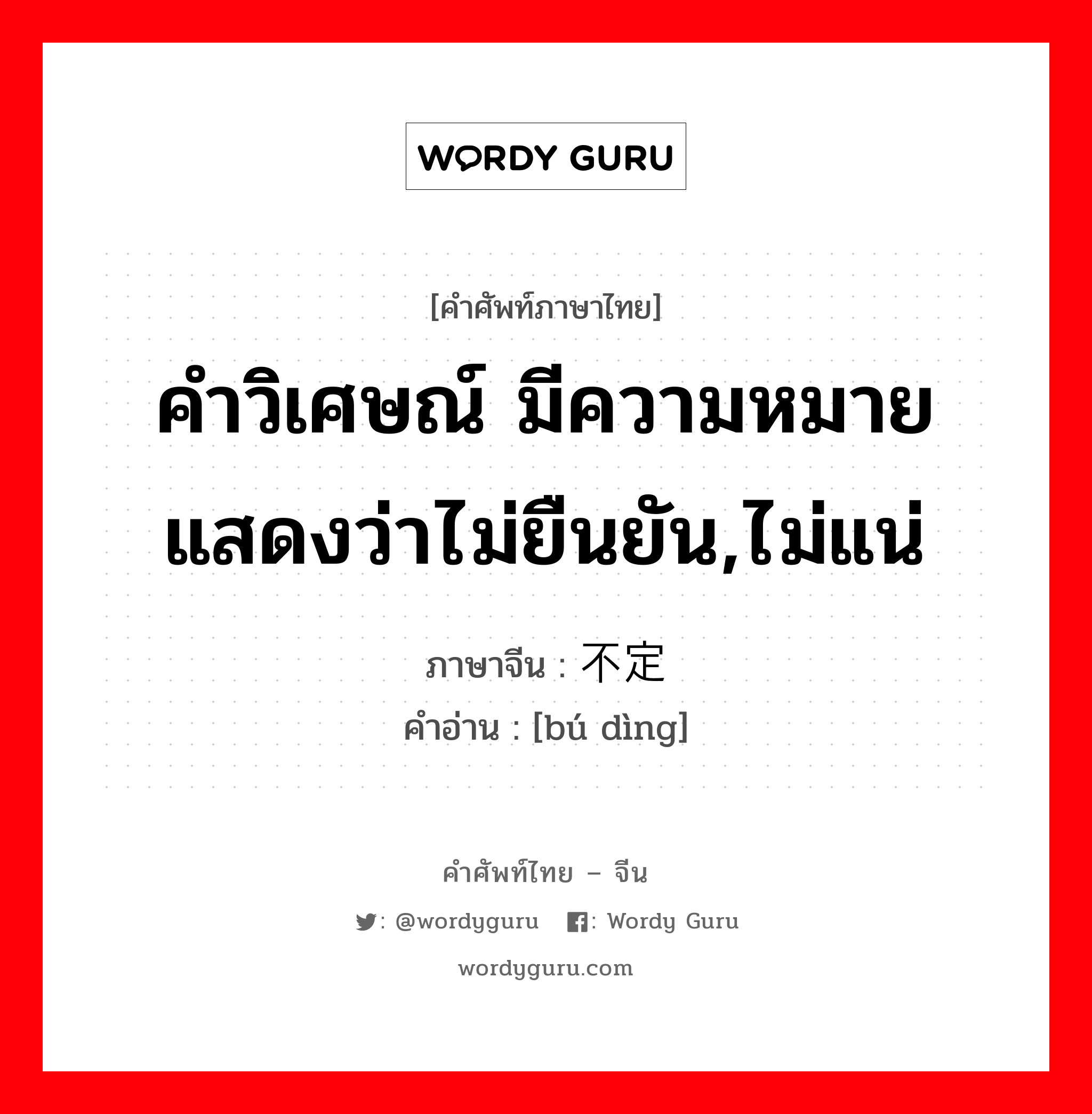 คำวิเศษณ์ มีความหมายแสดงว่าไม่ยืนยัน,ไม่แน่ ภาษาจีนคืออะไร, คำศัพท์ภาษาไทย - จีน คำวิเศษณ์ มีความหมายแสดงว่าไม่ยืนยัน,ไม่แน่ ภาษาจีน 不定 คำอ่าน [bú dìng]