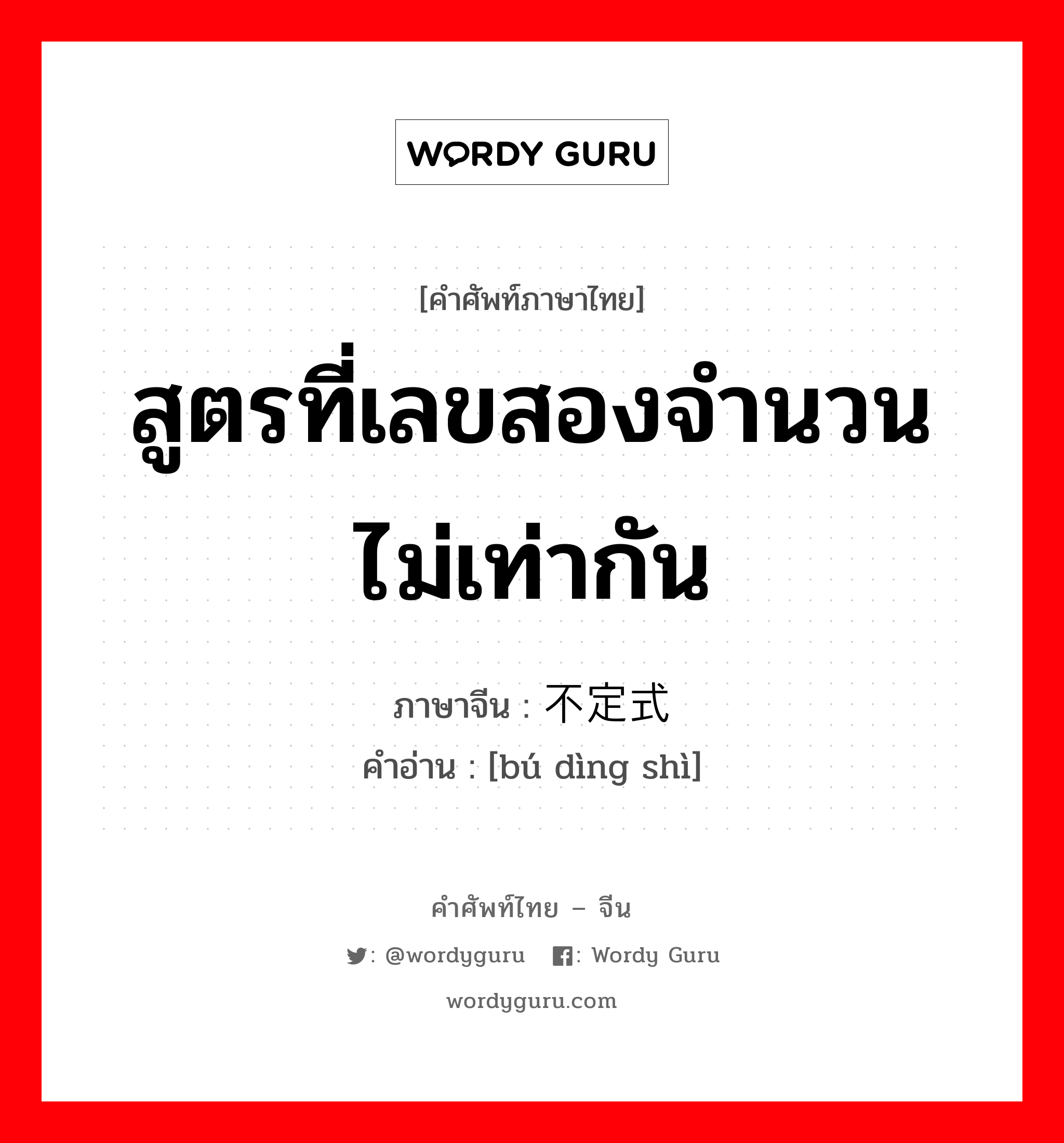 สูตรที่เลขสองจำนวนไม่เท่ากัน ภาษาจีนคืออะไร, คำศัพท์ภาษาไทย - จีน สูตรที่เลขสองจำนวนไม่เท่ากัน ภาษาจีน 不定式 คำอ่าน [bú dìng shì]