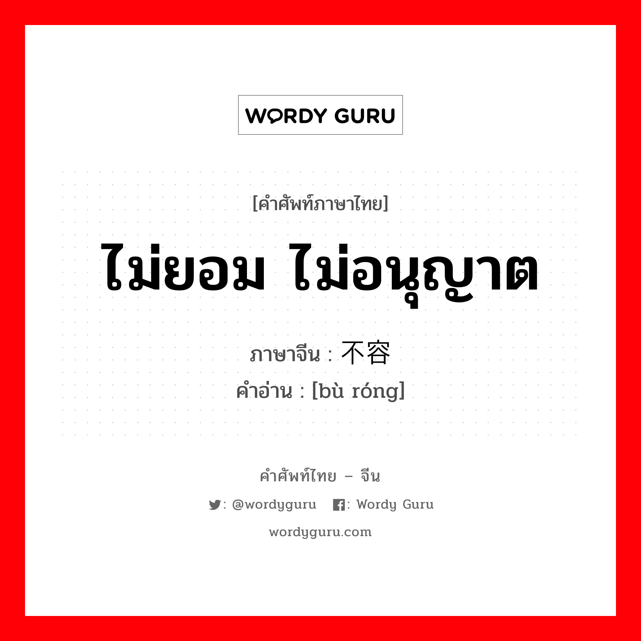 ไม่ยอม ไม่อนุญาต ภาษาจีนคืออะไร, คำศัพท์ภาษาไทย - จีน ไม่ยอม ไม่อนุญาต ภาษาจีน 不容 คำอ่าน [bù róng]