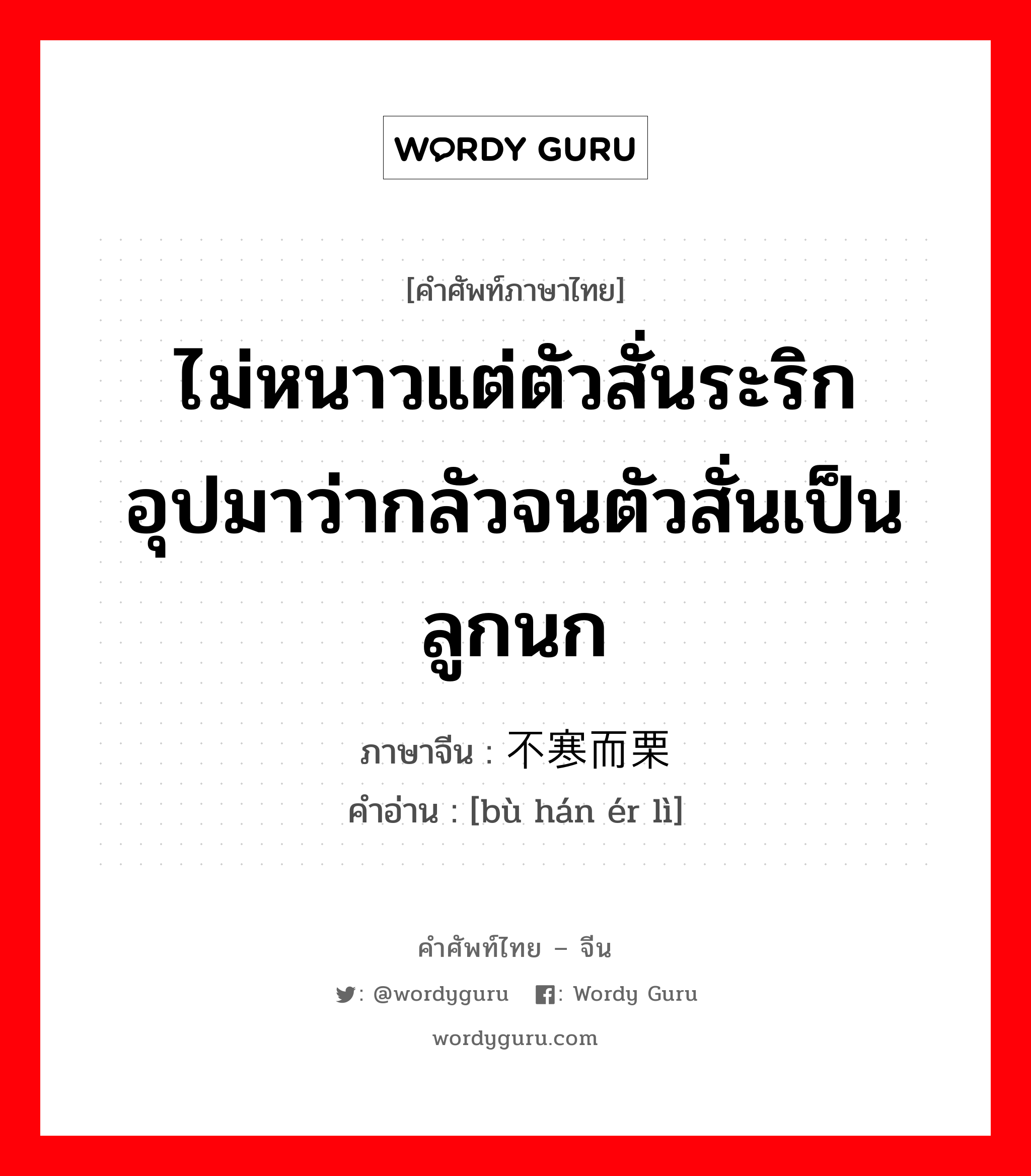 ไม่หนาวแต่ตัวสั่นระริก อุปมาว่ากลัวจนตัวสั่นเป็นลูกนก ภาษาจีนคืออะไร, คำศัพท์ภาษาไทย - จีน ไม่หนาวแต่ตัวสั่นระริก อุปมาว่ากลัวจนตัวสั่นเป็นลูกนก ภาษาจีน 不寒而栗 คำอ่าน [bù hán ér lì]