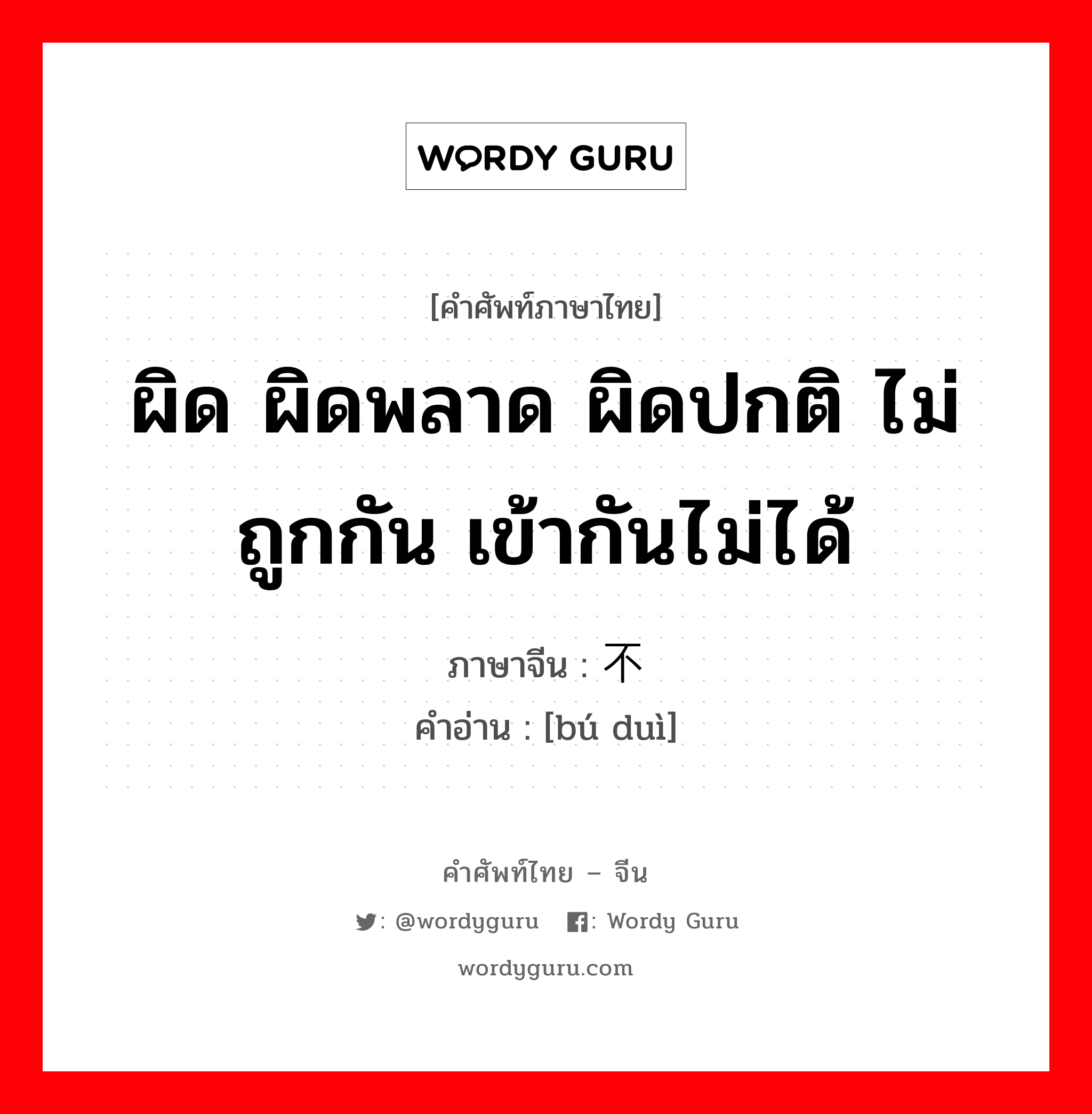 ผิด ผิดพลาด ผิดปกติ ไม่ถูกกัน เข้ากันไม่ได้ ภาษาจีนคืออะไร, คำศัพท์ภาษาไทย - จีน ผิด ผิดพลาด ผิดปกติ ไม่ถูกกัน เข้ากันไม่ได้ ภาษาจีน 不对 คำอ่าน [bú duì]