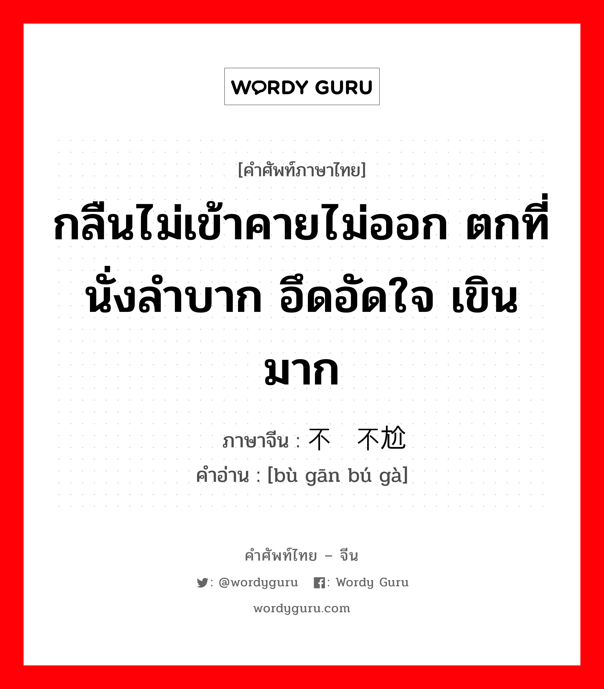 กลืนไม่เข้าคายไม่ออก ตกที่นั่งลำบาก อึดอัดใจ เขินมาก ภาษาจีนคืออะไร, คำศัพท์ภาษาไทย - จีน กลืนไม่เข้าคายไม่ออก ตกที่นั่งลำบาก อึดอัดใจ เขินมาก ภาษาจีน 不尴不尬 คำอ่าน [bù gān bú gà]