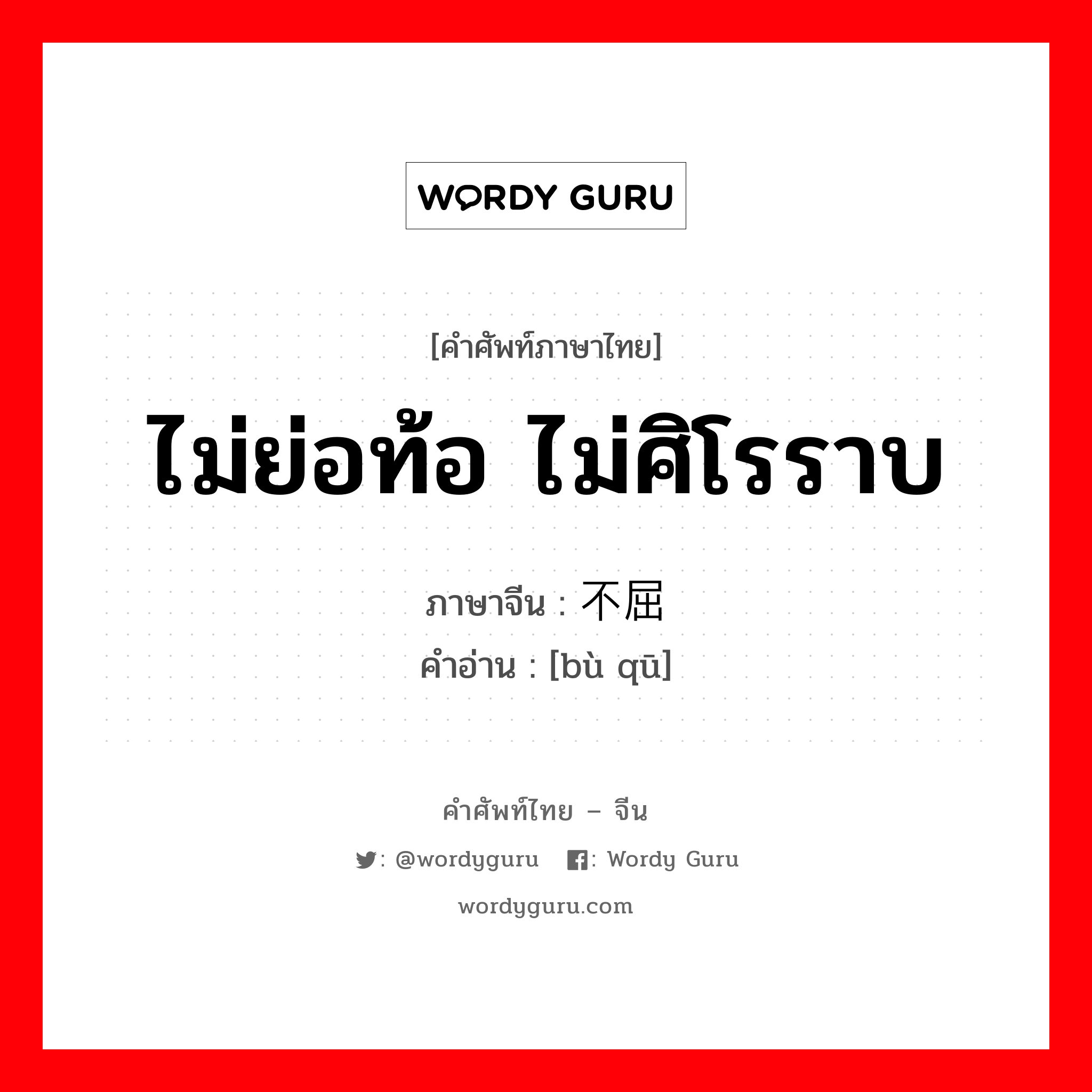 ไม่ย่อท้อ ไม่ศิโรราบ ภาษาจีนคืออะไร, คำศัพท์ภาษาไทย - จีน ไม่ย่อท้อ ไม่ศิโรราบ ภาษาจีน 不屈 คำอ่าน [bù qū]