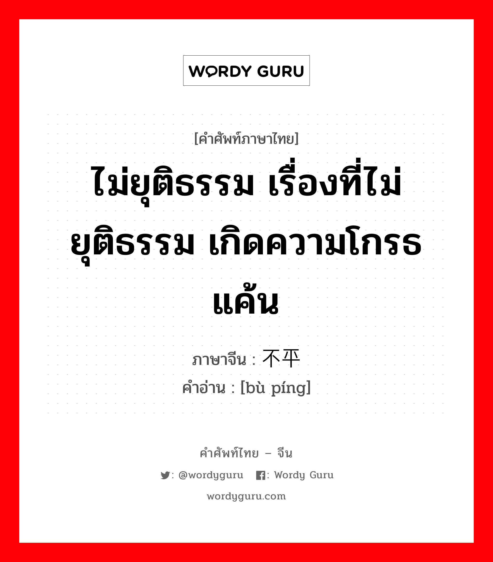 ไม่ยุติธรรม เรื่องที่ไม่ยุติธรรม เกิดความโกรธแค้น ภาษาจีนคืออะไร, คำศัพท์ภาษาไทย - จีน ไม่ยุติธรรม เรื่องที่ไม่ยุติธรรม เกิดความโกรธแค้น ภาษาจีน 不平 คำอ่าน [bù píng]