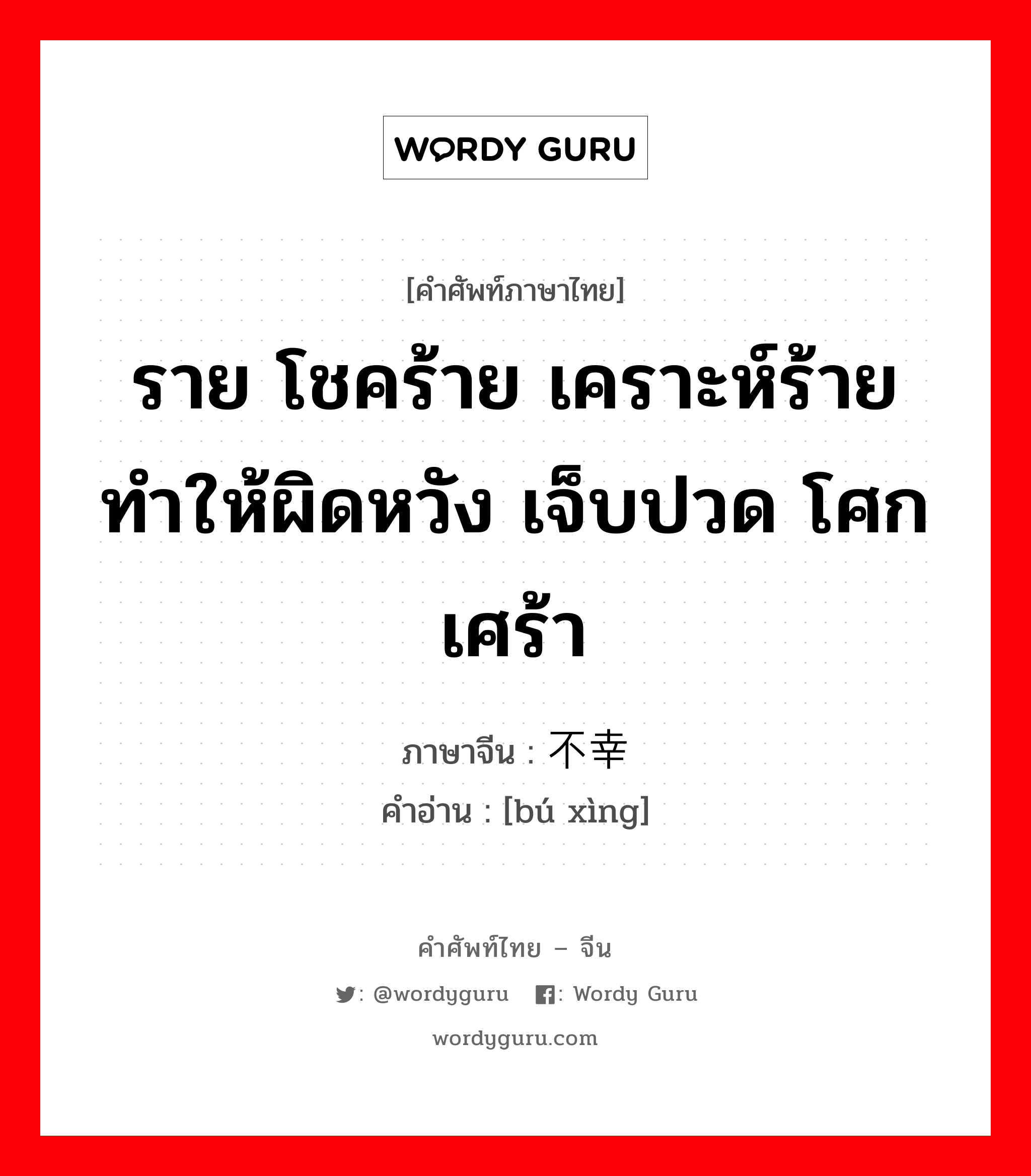 ราย โชคร้าย เคราะห์ร้าย ทำให้ผิดหวัง เจ็บปวด โศกเศร้า ภาษาจีนคืออะไร, คำศัพท์ภาษาไทย - จีน ราย โชคร้าย เคราะห์ร้าย ทำให้ผิดหวัง เจ็บปวด โศกเศร้า ภาษาจีน 不幸 คำอ่าน [bú xìng]