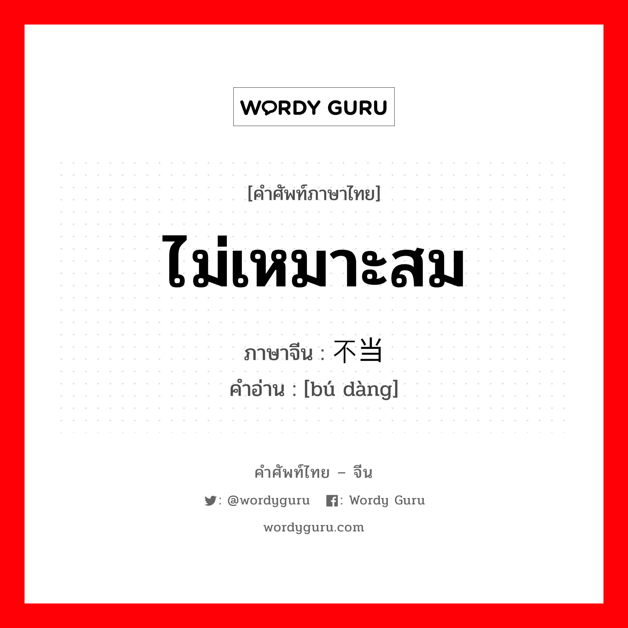 ไม่เหมาะสม ภาษาจีนคืออะไร, คำศัพท์ภาษาไทย - จีน ไม่เหมาะสม ภาษาจีน 不当 คำอ่าน [bú dàng]