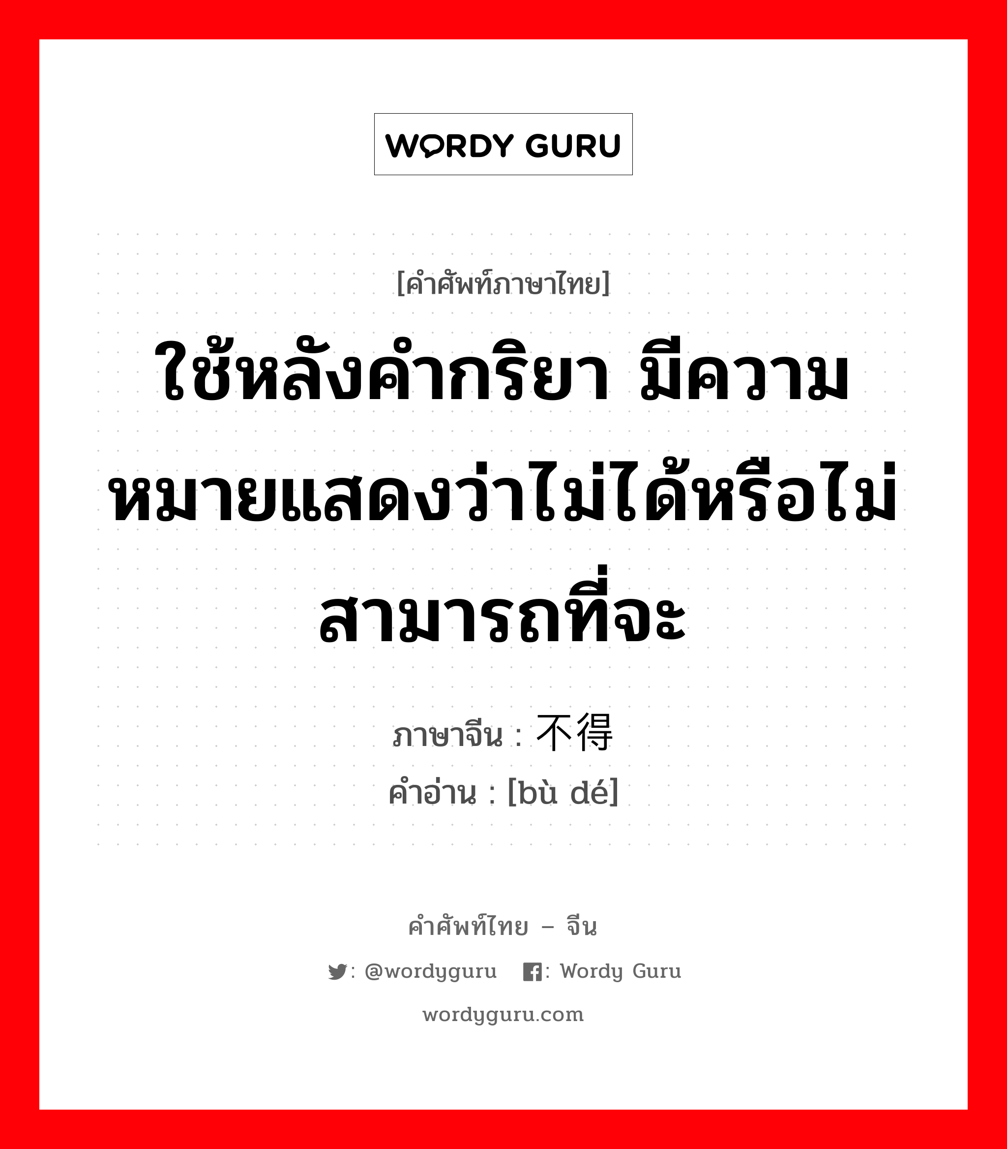 ใช้หลังคำกริยา มีความหมายแสดงว่าไม่ได้หรือไม่สามารถที่จะ ภาษาจีนคืออะไร, คำศัพท์ภาษาไทย - จีน ใช้หลังคำกริยา มีความหมายแสดงว่าไม่ได้หรือไม่สามารถที่จะ ภาษาจีน 不得 คำอ่าน [bù dé]