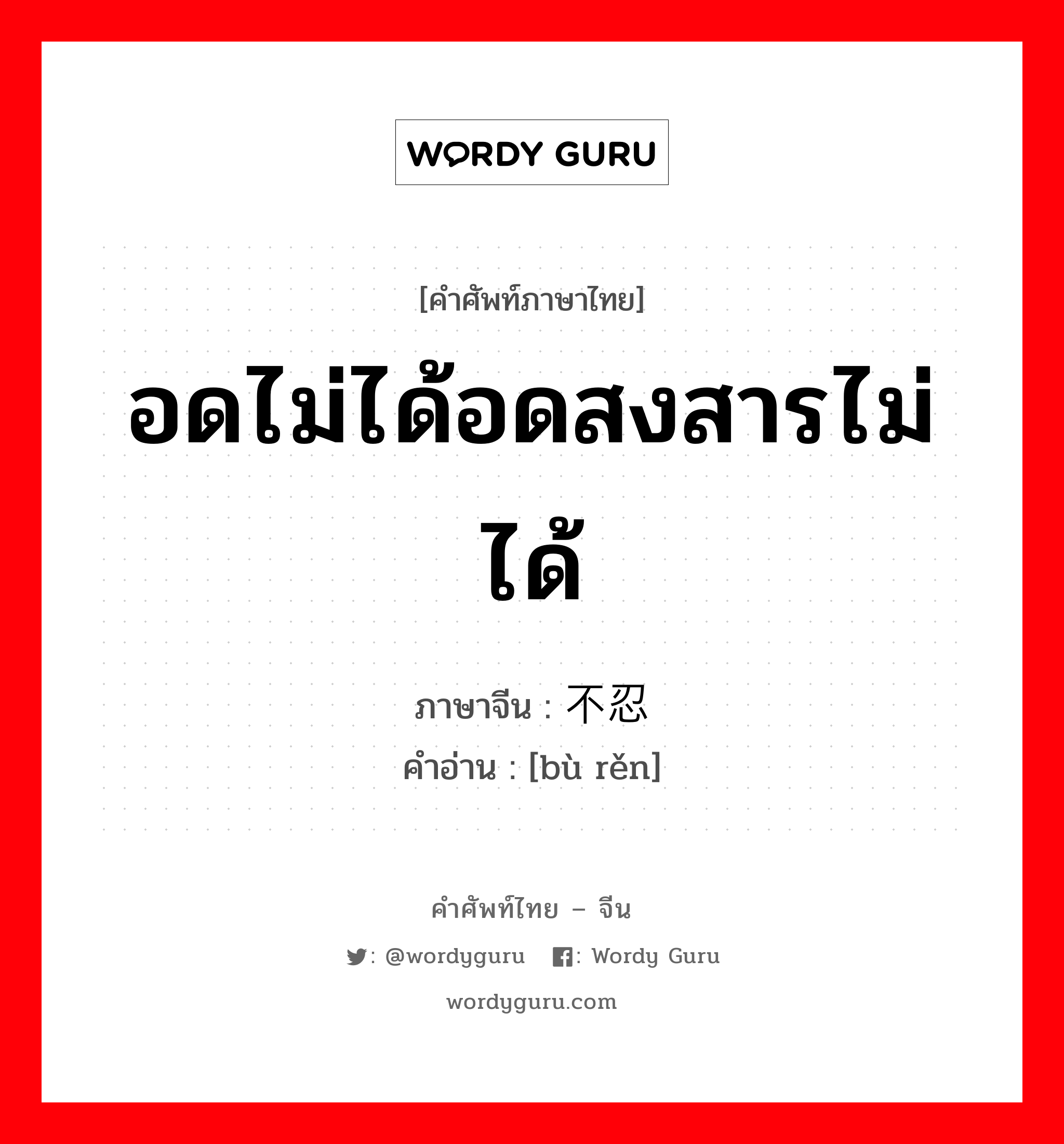 อดไม่ได้อดสงสารไม่ได้ ภาษาจีนคืออะไร, คำศัพท์ภาษาไทย - จีน อดไม่ได้อดสงสารไม่ได้ ภาษาจีน 不忍 คำอ่าน [bù rěn]