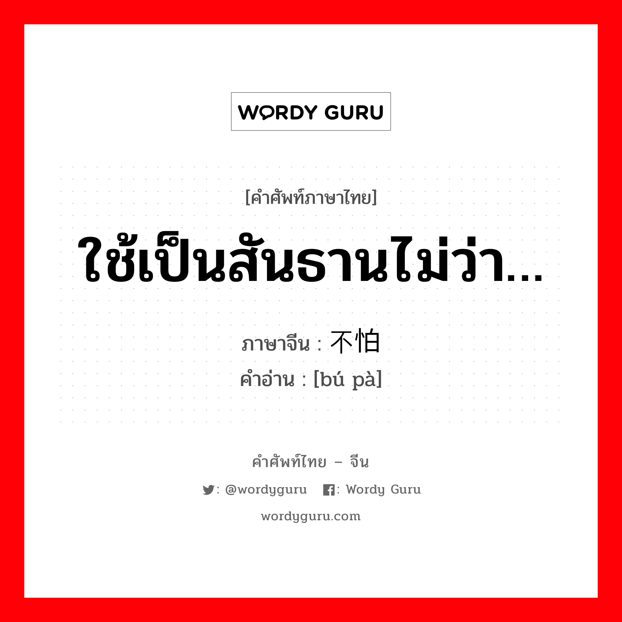 ใช้เป็นสันธานไม่ว่า… ภาษาจีนคืออะไร, คำศัพท์ภาษาไทย - จีน ใช้เป็นสันธานไม่ว่า… ภาษาจีน 不怕 คำอ่าน [bú pà]