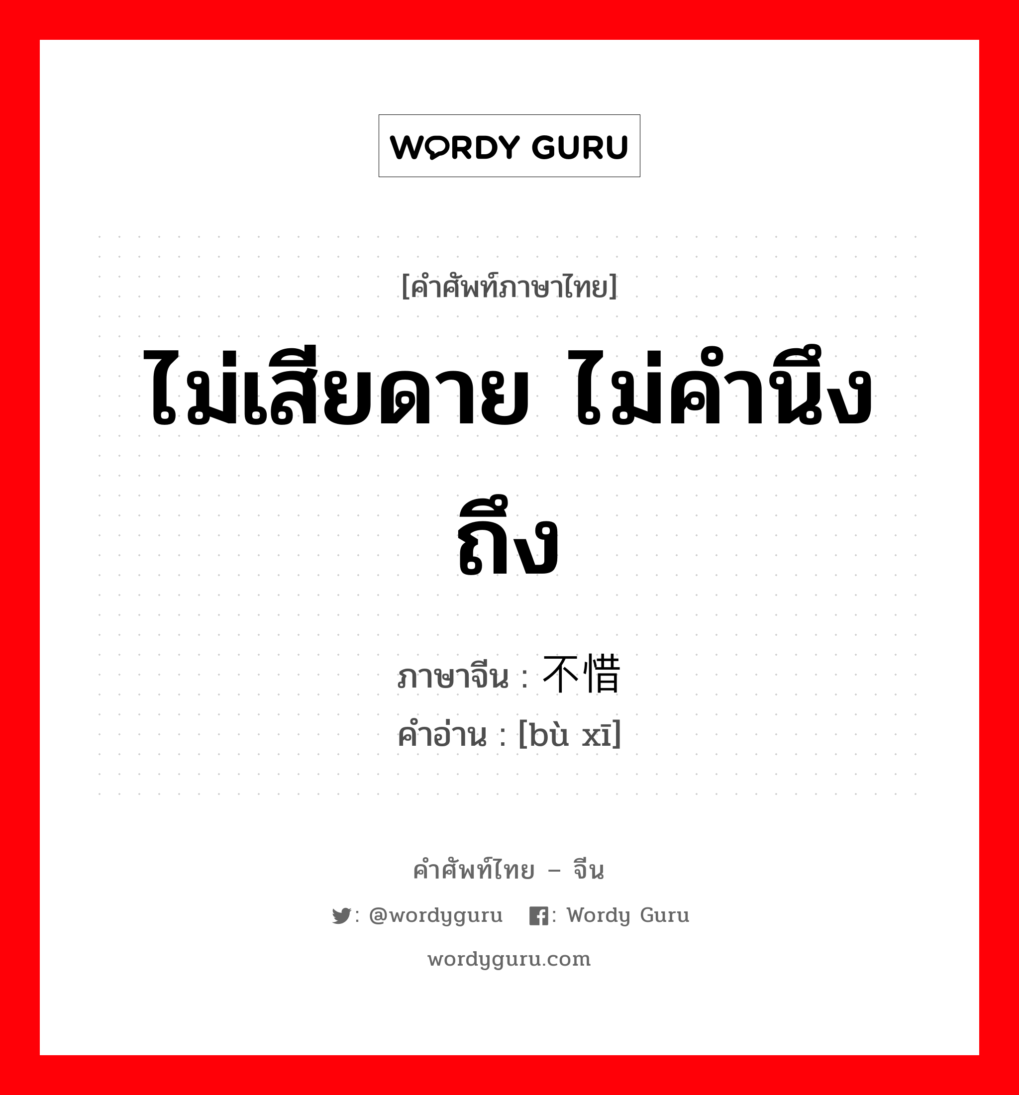 ไม่เสียดาย ไม่คำนึงถึง ภาษาจีนคืออะไร, คำศัพท์ภาษาไทย - จีน ไม่เสียดาย ไม่คำนึงถึง ภาษาจีน 不惜 คำอ่าน [bù xī]