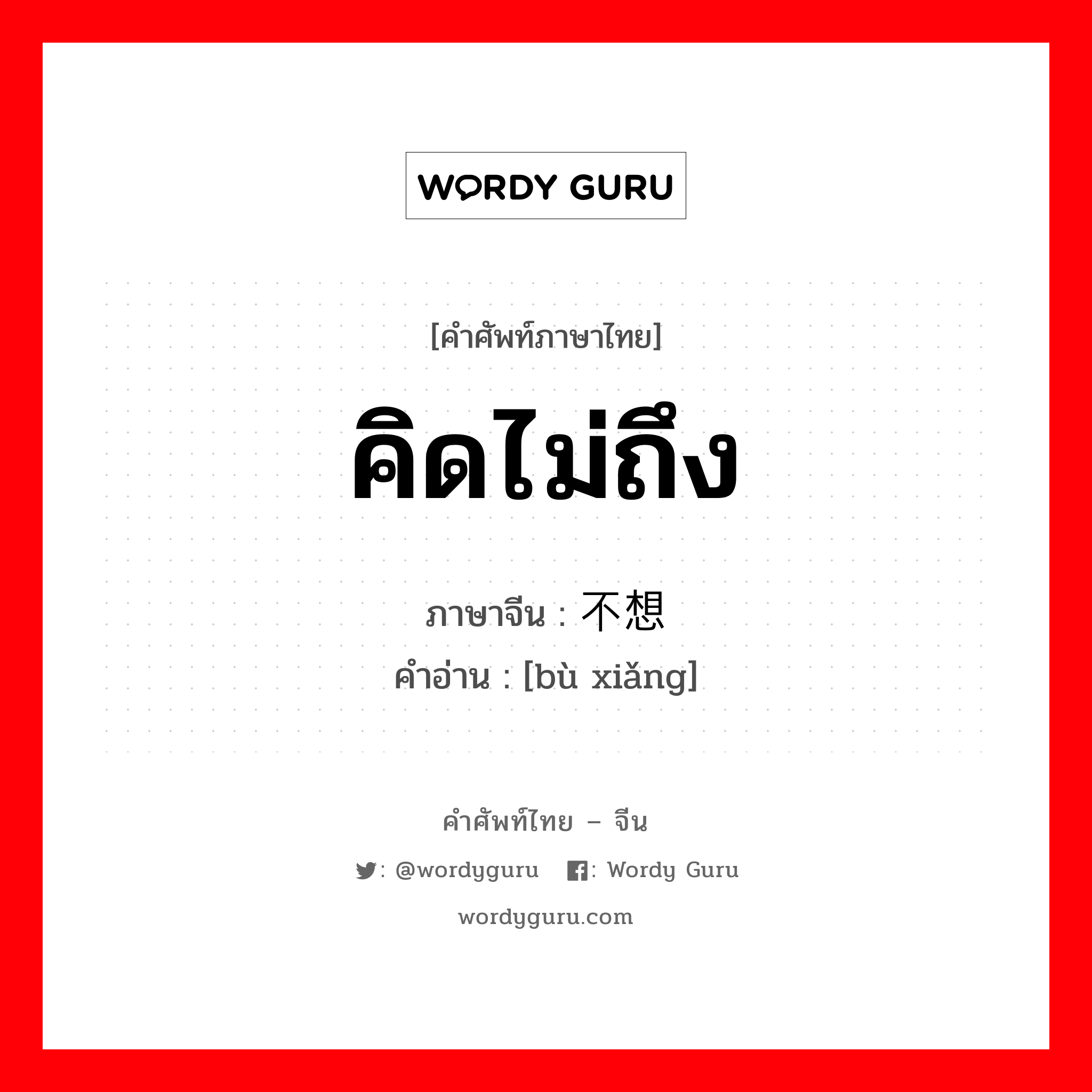 คิดไม่ถึง ภาษาจีนคืออะไร, คำศัพท์ภาษาไทย - จีน คิดไม่ถึง ภาษาจีน 不想 คำอ่าน [bù xiǎng]