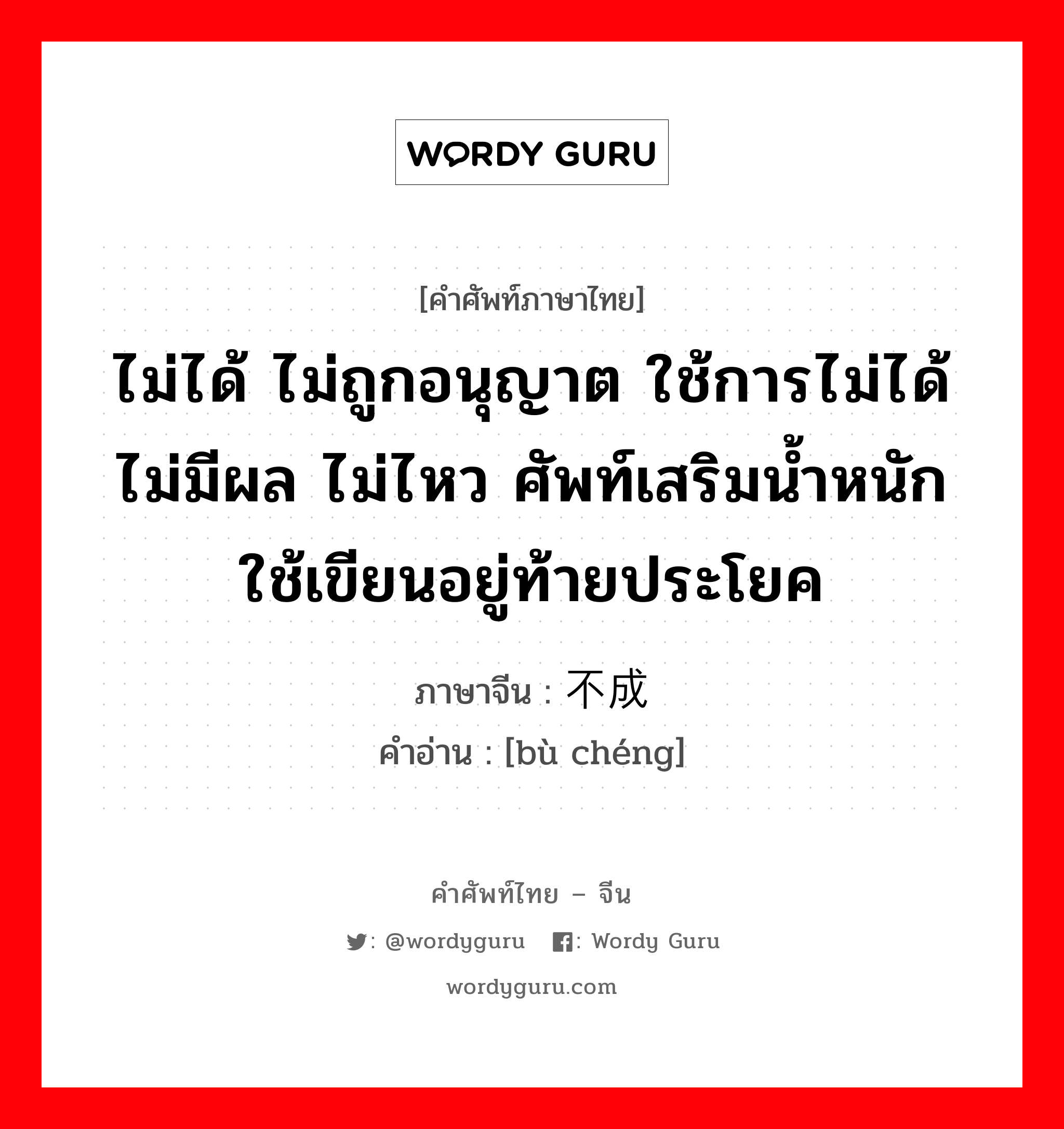 ไม่ได้ ไม่ถูกอนุญาต ใช้การไม่ได้ ไม่มีผล ไม่ไหว ศัพท์เสริมน้ำหนัก ใช้เขียนอยู่ท้ายประโยค ภาษาจีนคืออะไร, คำศัพท์ภาษาไทย - จีน ไม่ได้ ไม่ถูกอนุญาต ใช้การไม่ได้ ไม่มีผล ไม่ไหว ศัพท์เสริมน้ำหนัก ใช้เขียนอยู่ท้ายประโยค ภาษาจีน 不成 คำอ่าน [bù chéng]