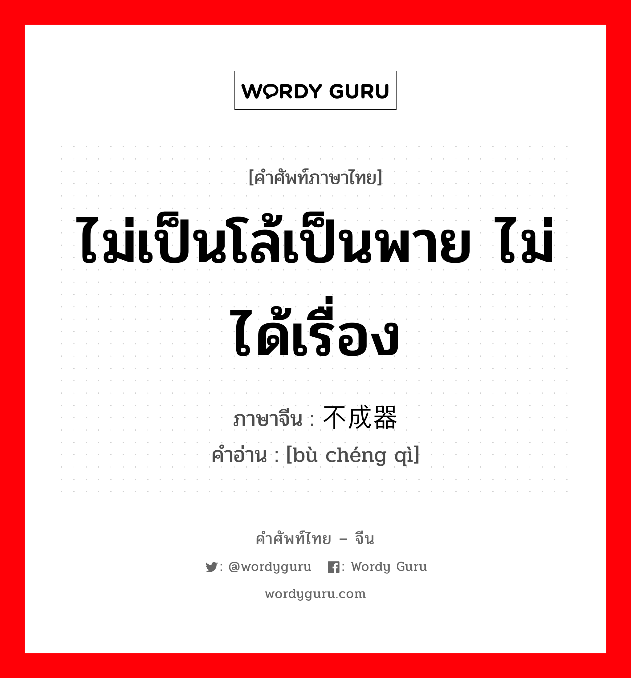 ไม่เป็นโล้เป็นพาย ไม่ได้เรื่อง ภาษาจีนคืออะไร, คำศัพท์ภาษาไทย - จีน ไม่เป็นโล้เป็นพาย ไม่ได้เรื่อง ภาษาจีน 不成器 คำอ่าน [bù chéng qì]