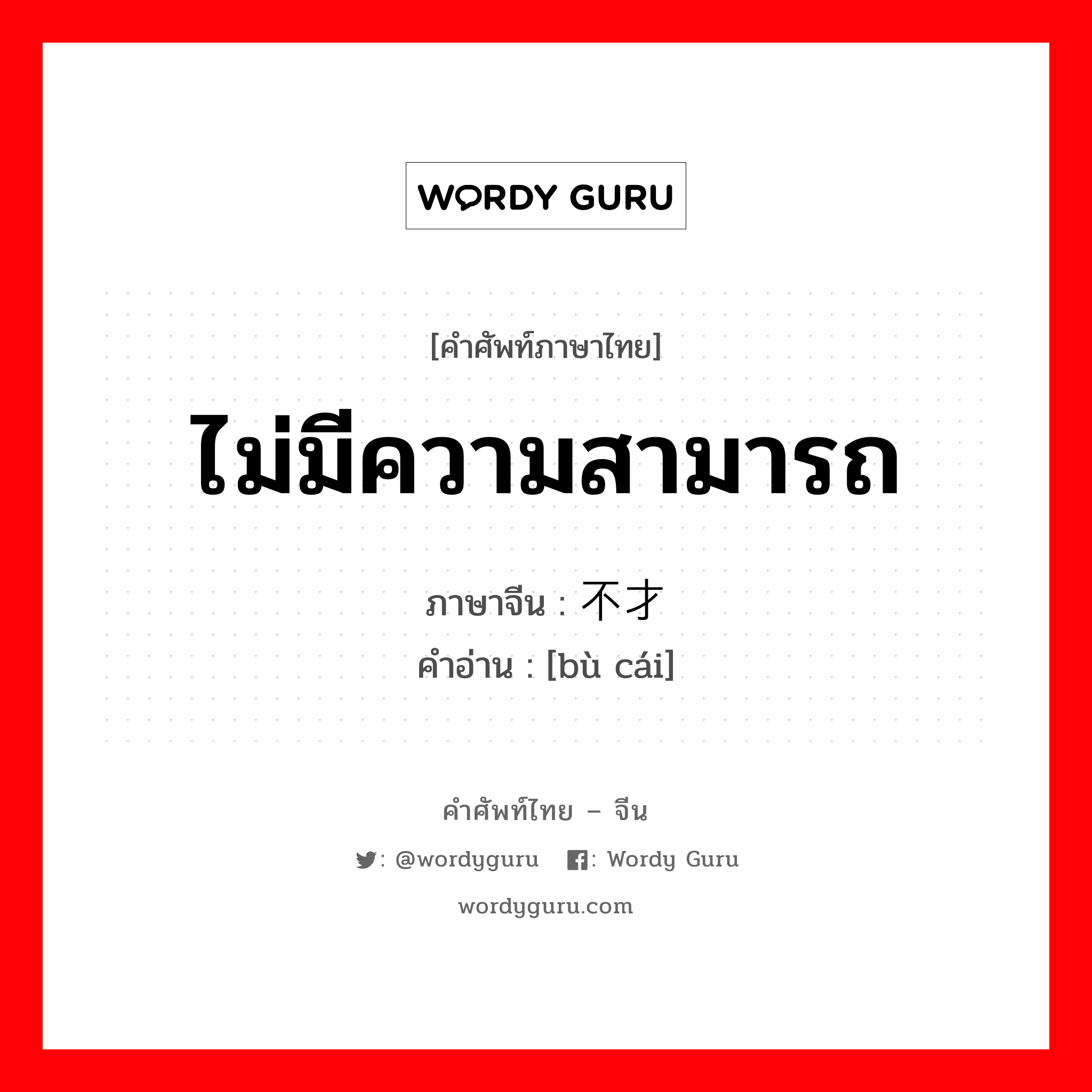 ไม่มีความสามารถ ภาษาจีนคืออะไร, คำศัพท์ภาษาไทย - จีน ไม่มีความสามารถ ภาษาจีน 不才 คำอ่าน [bù cái]