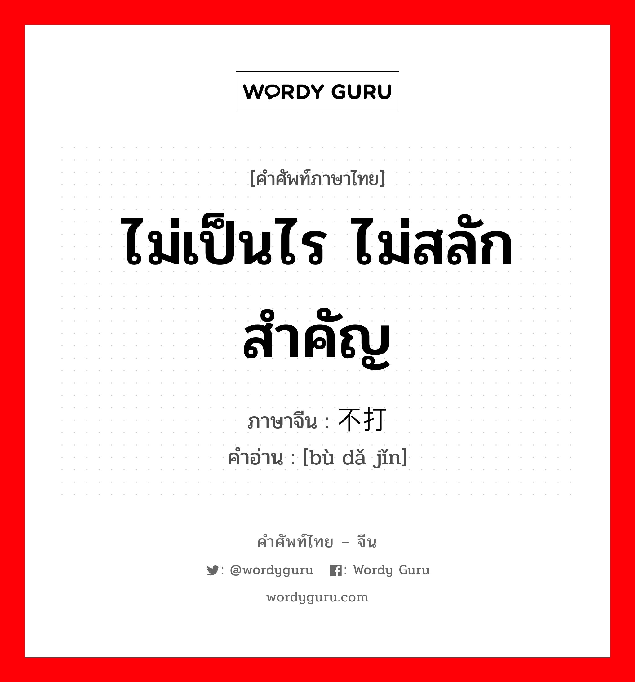 ไม่เป็นไร ไม่สลักสำคัญ ภาษาจีนคืออะไร, คำศัพท์ภาษาไทย - จีน ไม่เป็นไร ไม่สลักสำคัญ ภาษาจีน 不打紧 คำอ่าน [bù dǎ jǐn]